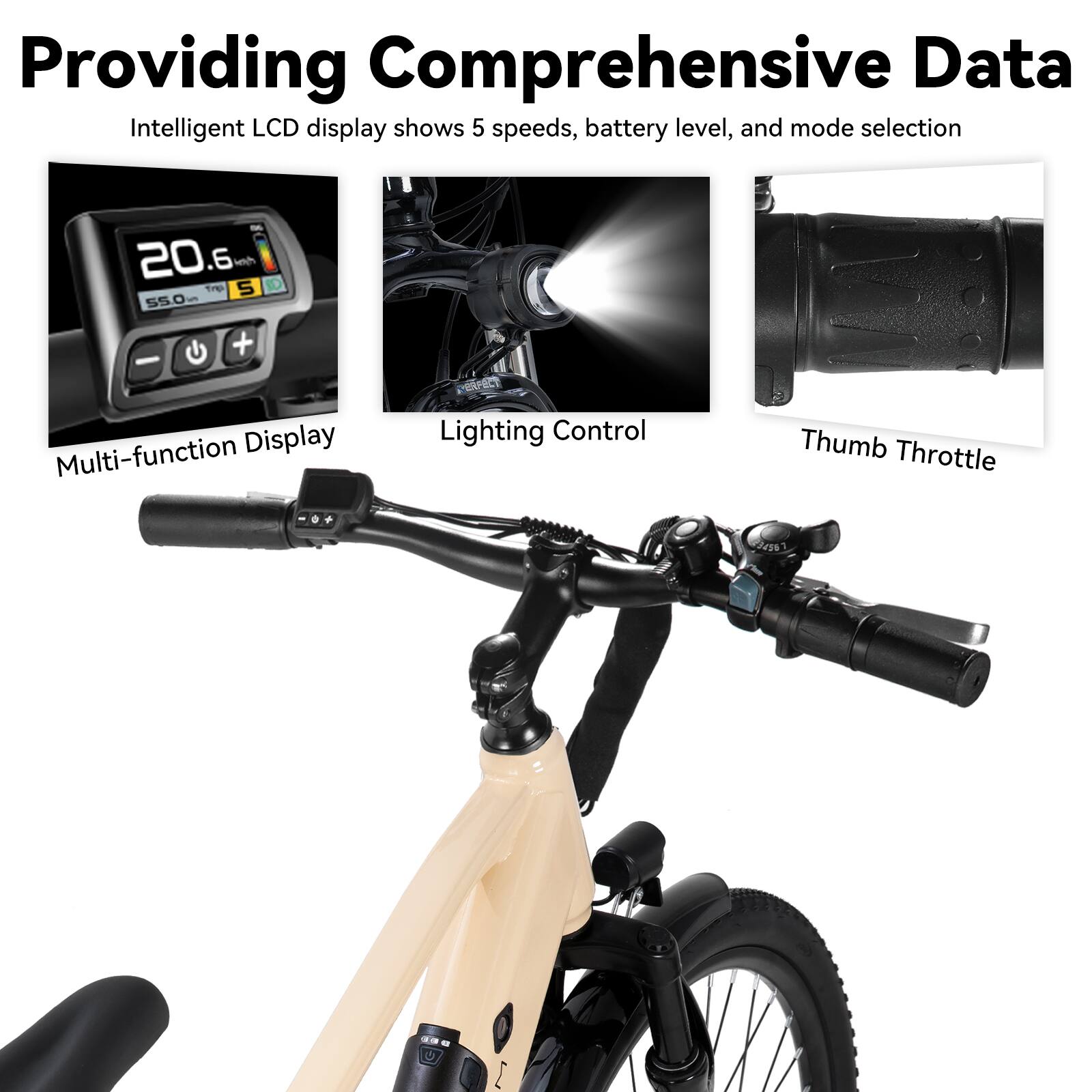 Providing Comprehensive Data  
Intelligent LCD display shows 5 speeds, battery level, and mode selection  

Multi-function Display  
Lighting Control  
Thumb Throttle