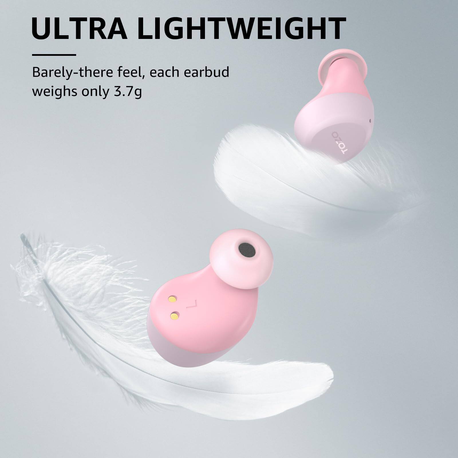 ULTRA LIGHTWEIGHT
Barely-there feel, each earbud weighs only 3.7g
TOZO