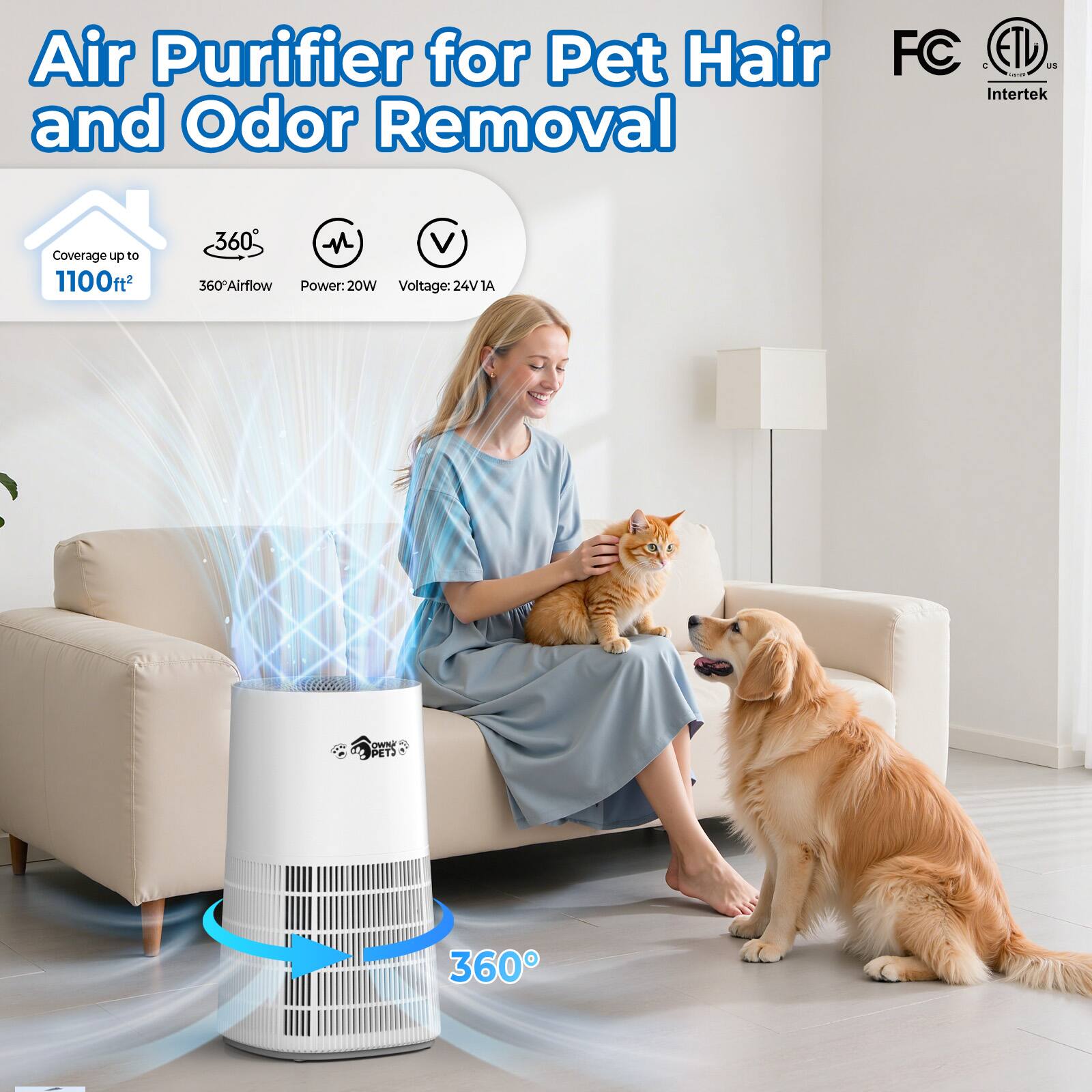 Air Purifier for Pet Hair and Odor Removal

- Coverage up to 1100ft²
- 360° Airflow
- Power: 20W
- Voltage: 24V 1A

FC ETL US Intertek

OWN PETS