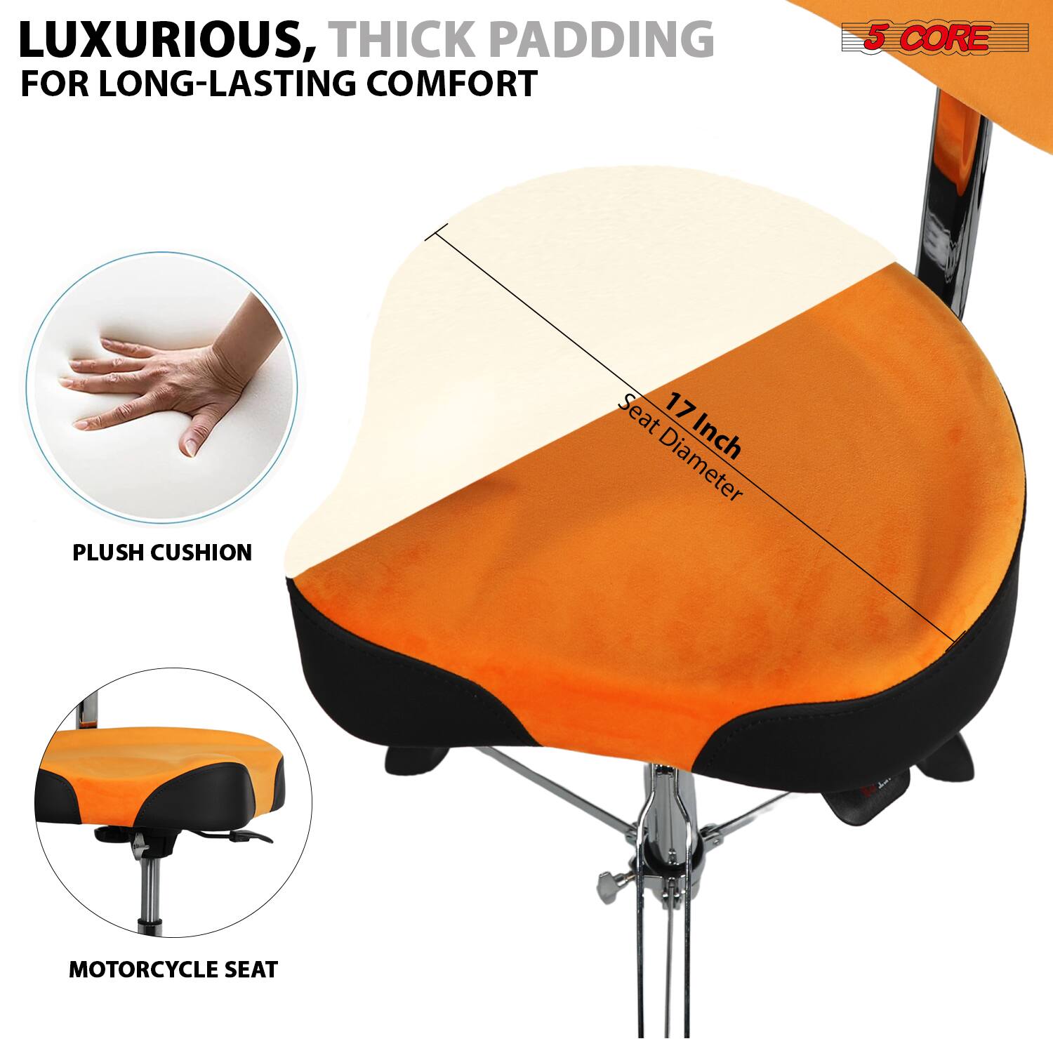 LUXURIOUS, THICK PADDING FOR LONG-LASTING COMFORT

5 CORE

17 Inch Seat Diameter

PLUSH CUSHION

MOTORCYCLE SEAT