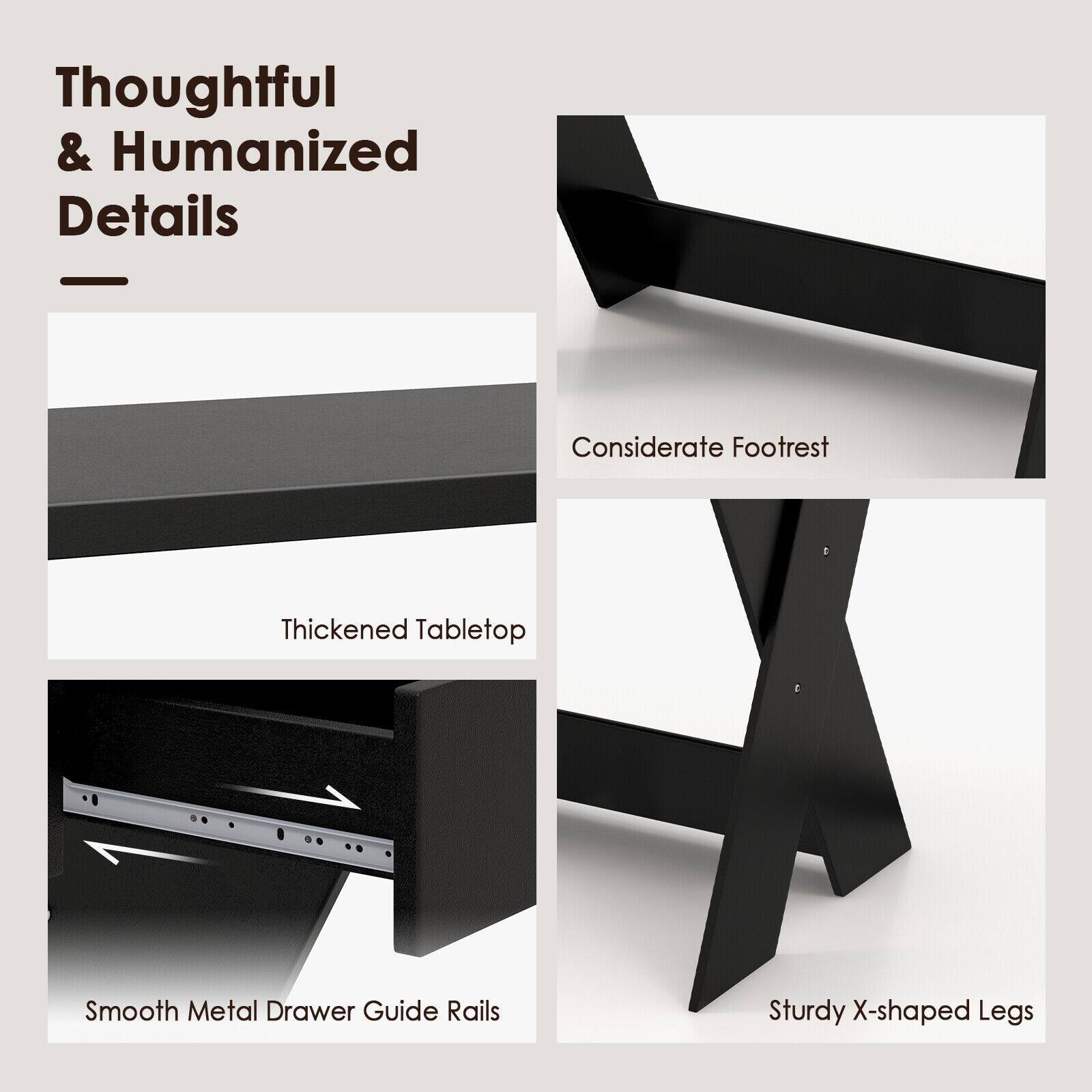 Thoughtful & Humanized Details

Considerate Footrest
Thickened Tabletop
Smooth Metal Drawer Guide Rails
Sturdy X-shaped Legs