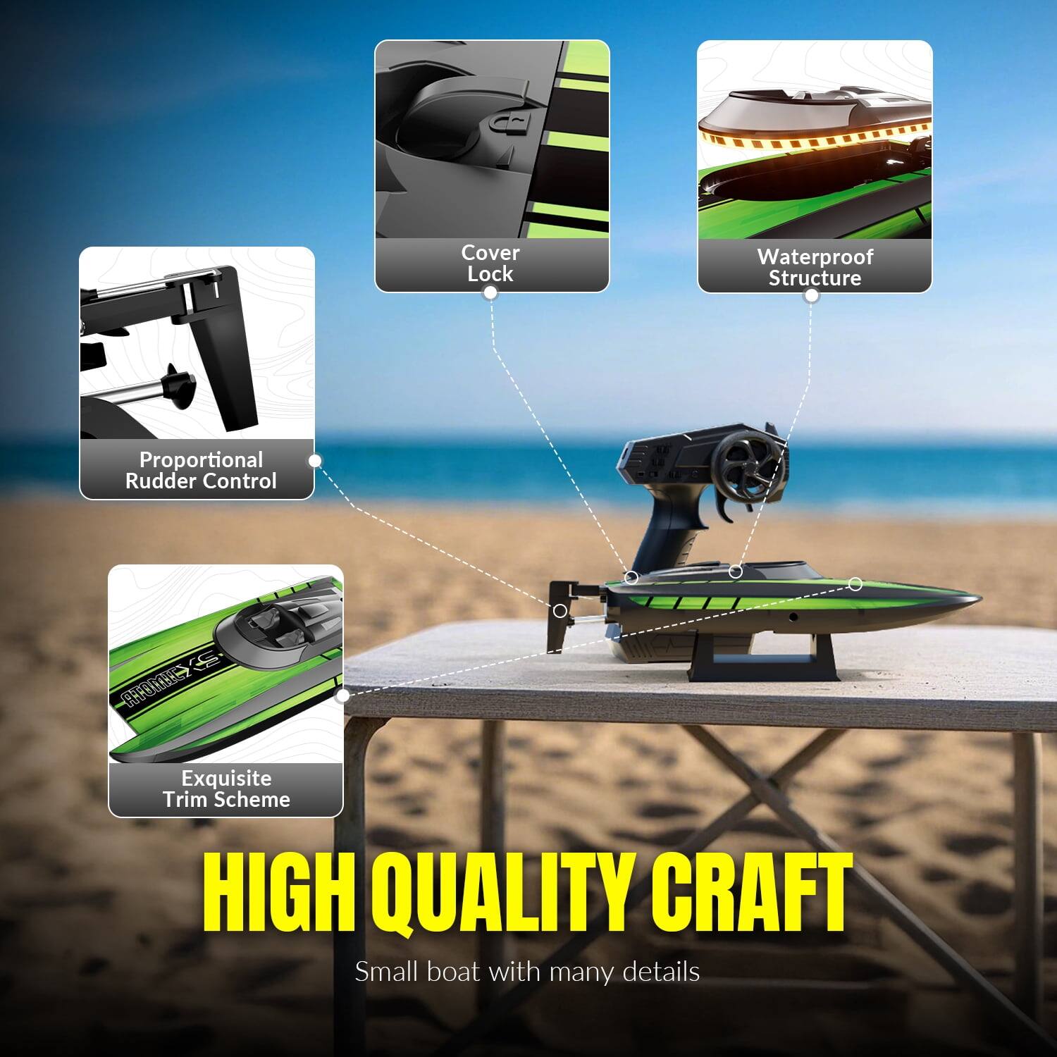 Cover Lock  
Waterproof Structure  
Proportional Rudder Control  
Exquisite Trim Scheme  
HIGH QUALITY CRAFT  
Small boat with many details