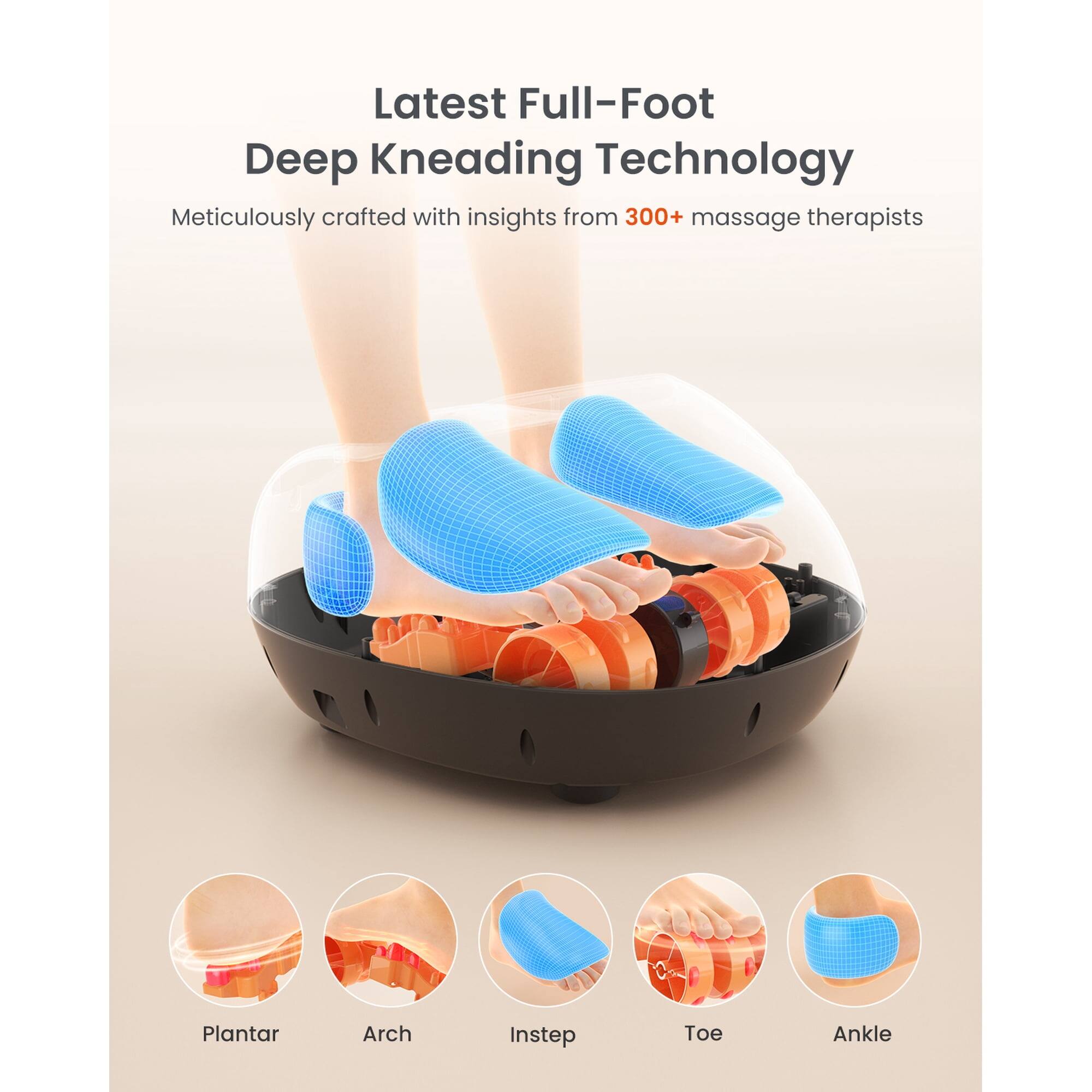 Latest Full-Foot Deep Kneading Technology  
Meticulously crafted with insights from 300+ massage therapists  
Plantar Arch Instep Toe Ankle