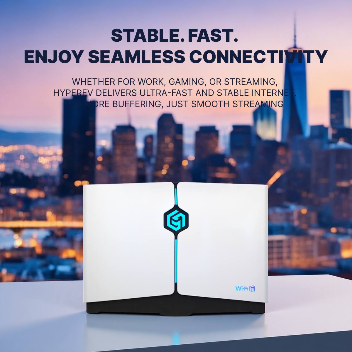 STABLE. FAST.
ENJOY SEAMLESS CONNECTIVITY
WHETHER FOR WORK, GAMING, OR STREAMING,
HYPEREV DELIVERS ULTRA-FAST AND STABLE INTERNET.
NO MORE BUFFERING, JUST SMOOTH STREAMING
Wi-Fi 6