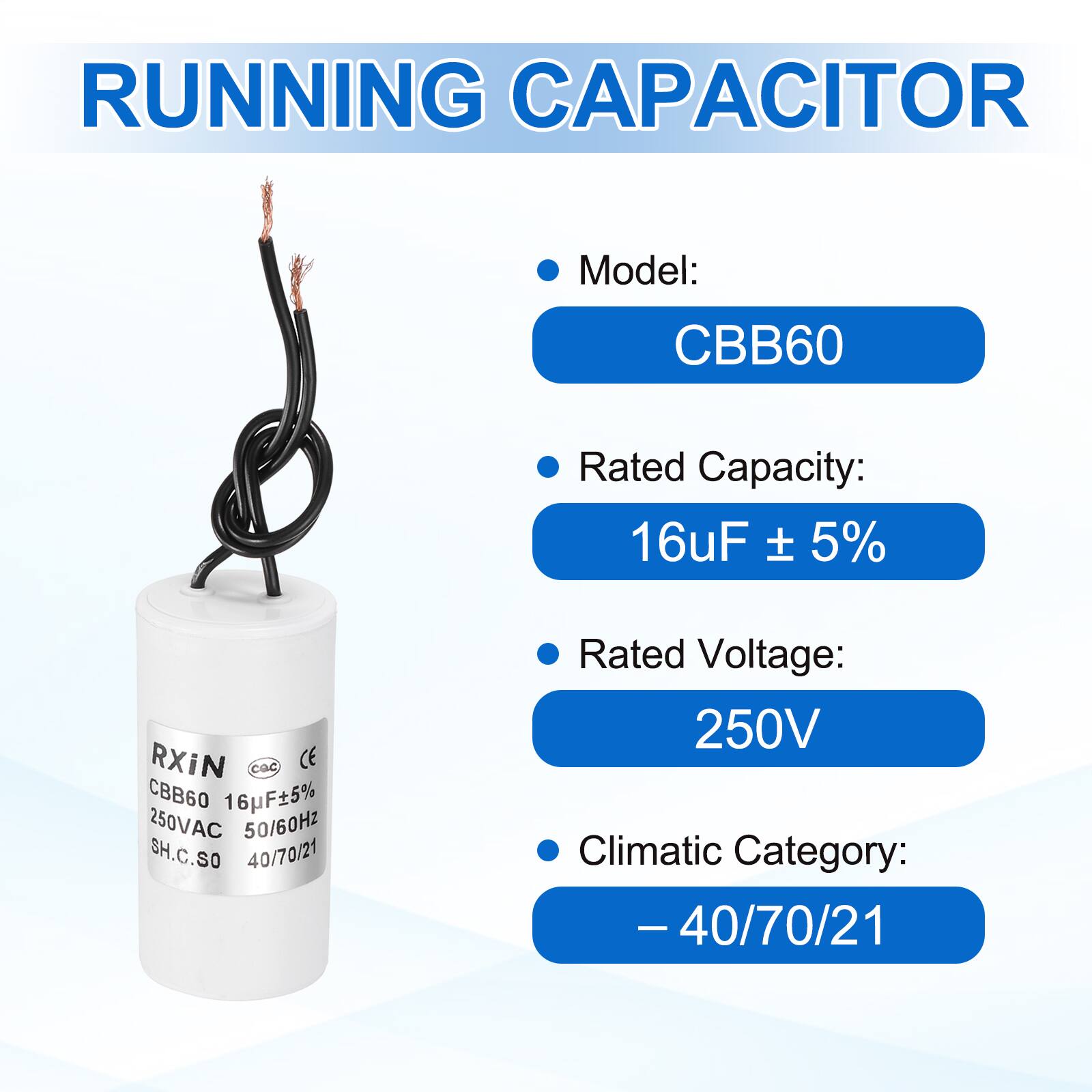 RUNNING CAPACITOR

- Model: CBB60
- Rated Capacity: 16uF ± 5%
- Rated Voltage: 250V
- Climatic Category: -40/70/21

RXiN  
CBB60 16uF±5%  
250VAC 50/60Hz  
SH.C.SO  
40/70/21