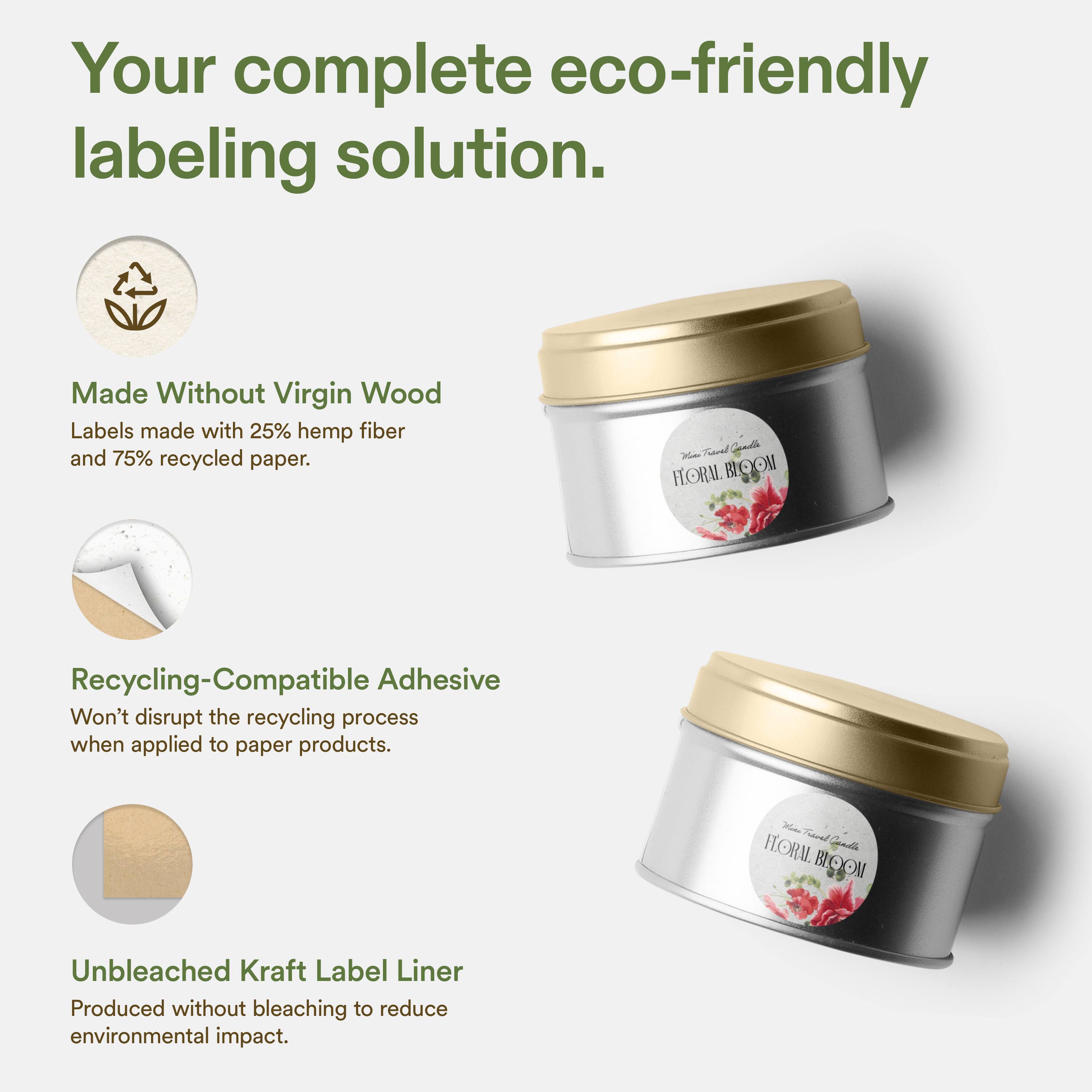 Your complete eco-friendly labeling solution.

Made Without Virgin Wood
Labels made with 25% hemp fiber and 75% recycled paper.

Recycling-Compatible Adhesive
Won't disrupt the recycling process when applied to paper products.

Unbleached Kraft Label Liner
Produced without bleaching to reduce environmental impact.
