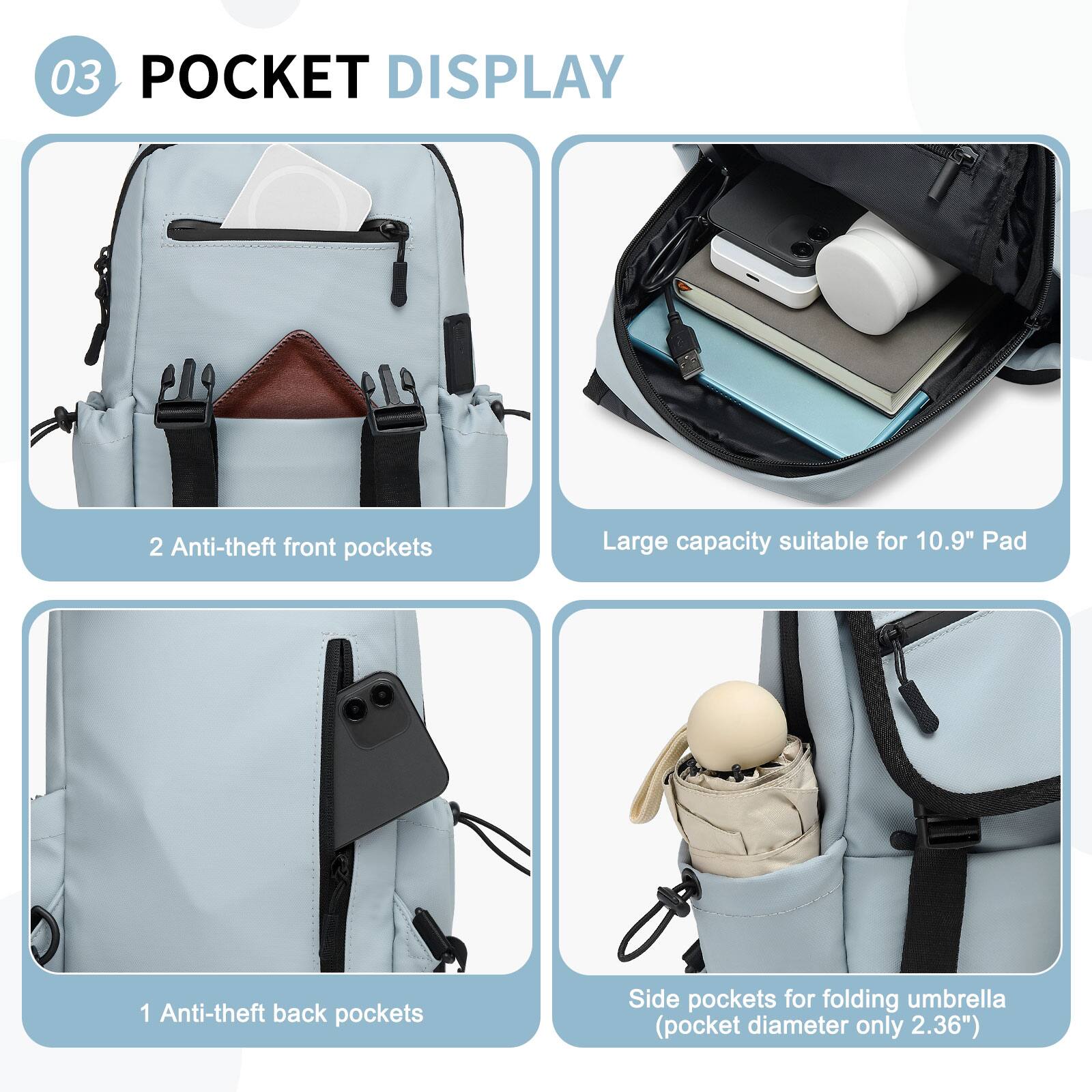 03 POCKET DISPLAY

- 2 Anti-theft front pockets
- Large capacity suitable for 10.9" Pad
- 1 Anti-theft back pockets
- Side pockets for folding umbrella (pocket diameter only 2.36")