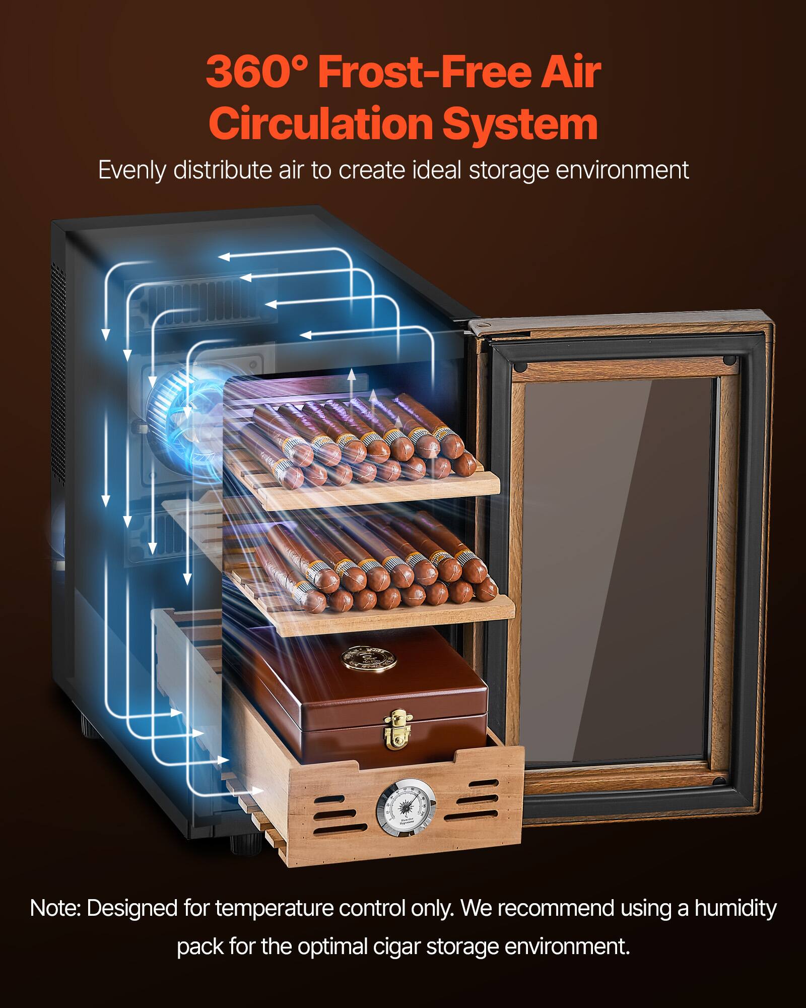 360° Frost-Free Air Circulation System  
Evenly distribute air to create ideal storage environment  

Note: Designed for temperature control only. We recommend using a humidity pack for the optimal cigar storage environment.