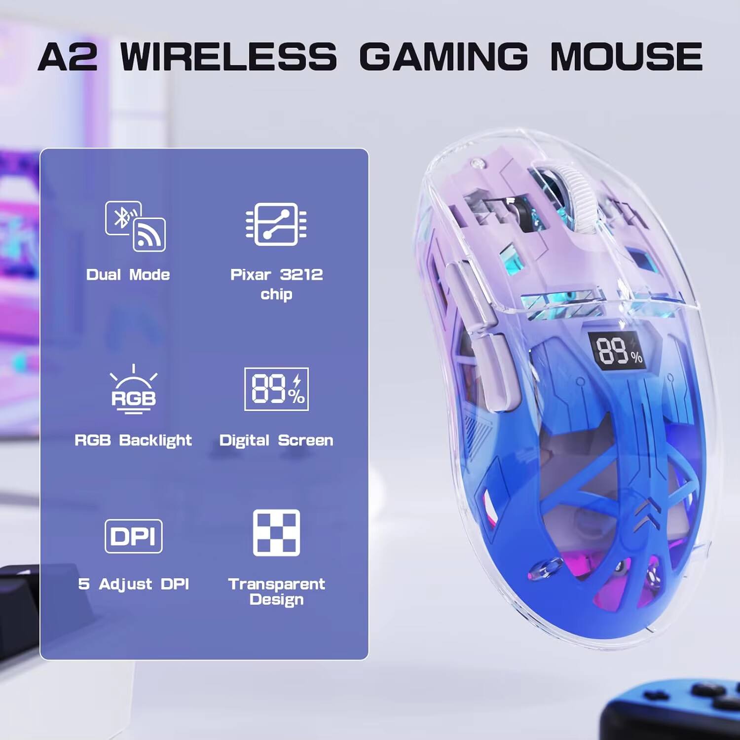 A2 Wireless Gaming Mouse  
Dual Mode  
Pixar 3212 Chip  
RGB Backlight  
Digital Screen (89%)  
5 Adjust DPI  
Transparent Design
