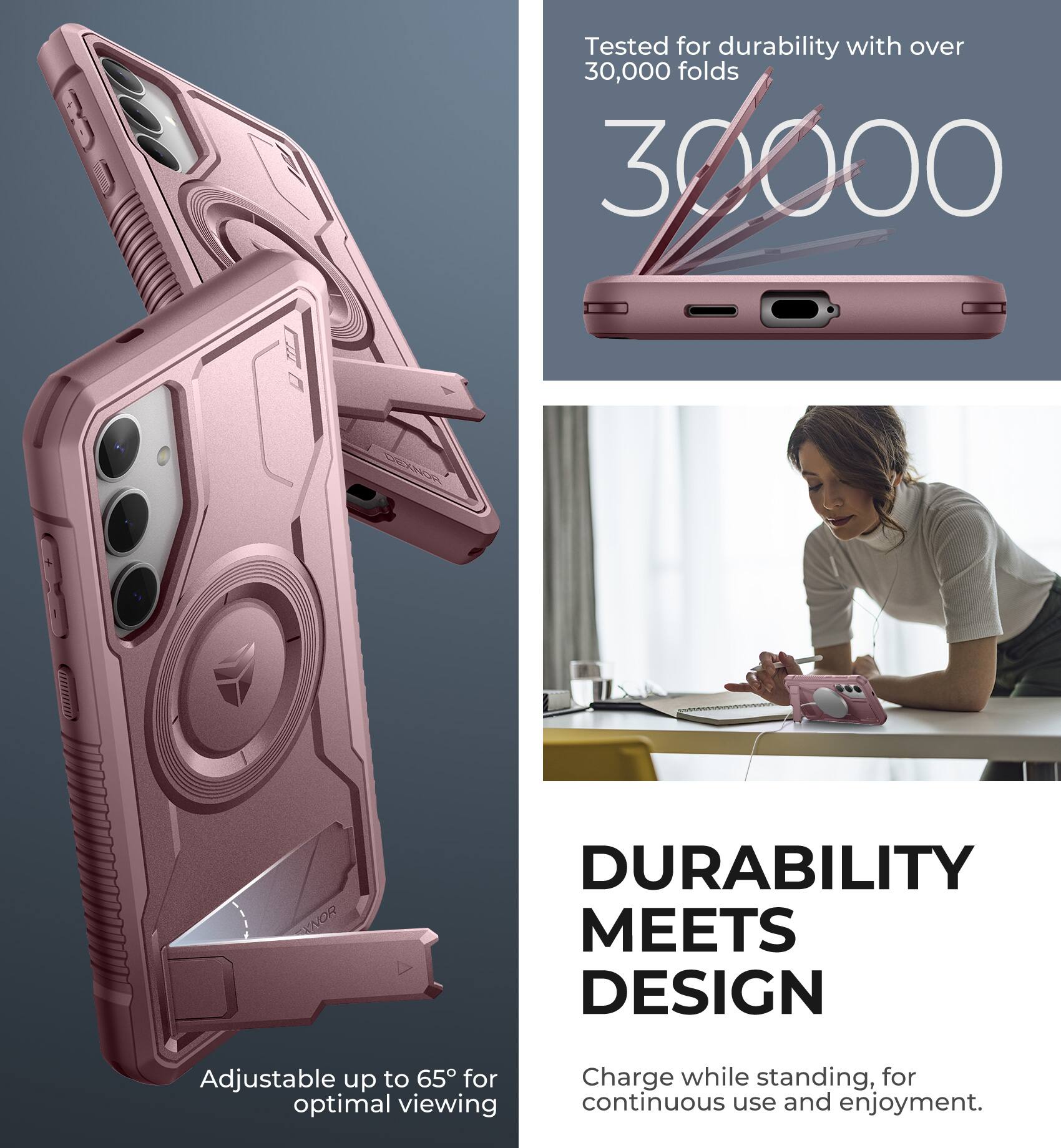 Tested for durability with over 30,000 folds

30,000

Adjustable up to 65° for optimal viewing

DURABILITY MEETS DESIGN

Charge while standing, for continuous use and enjoyment.