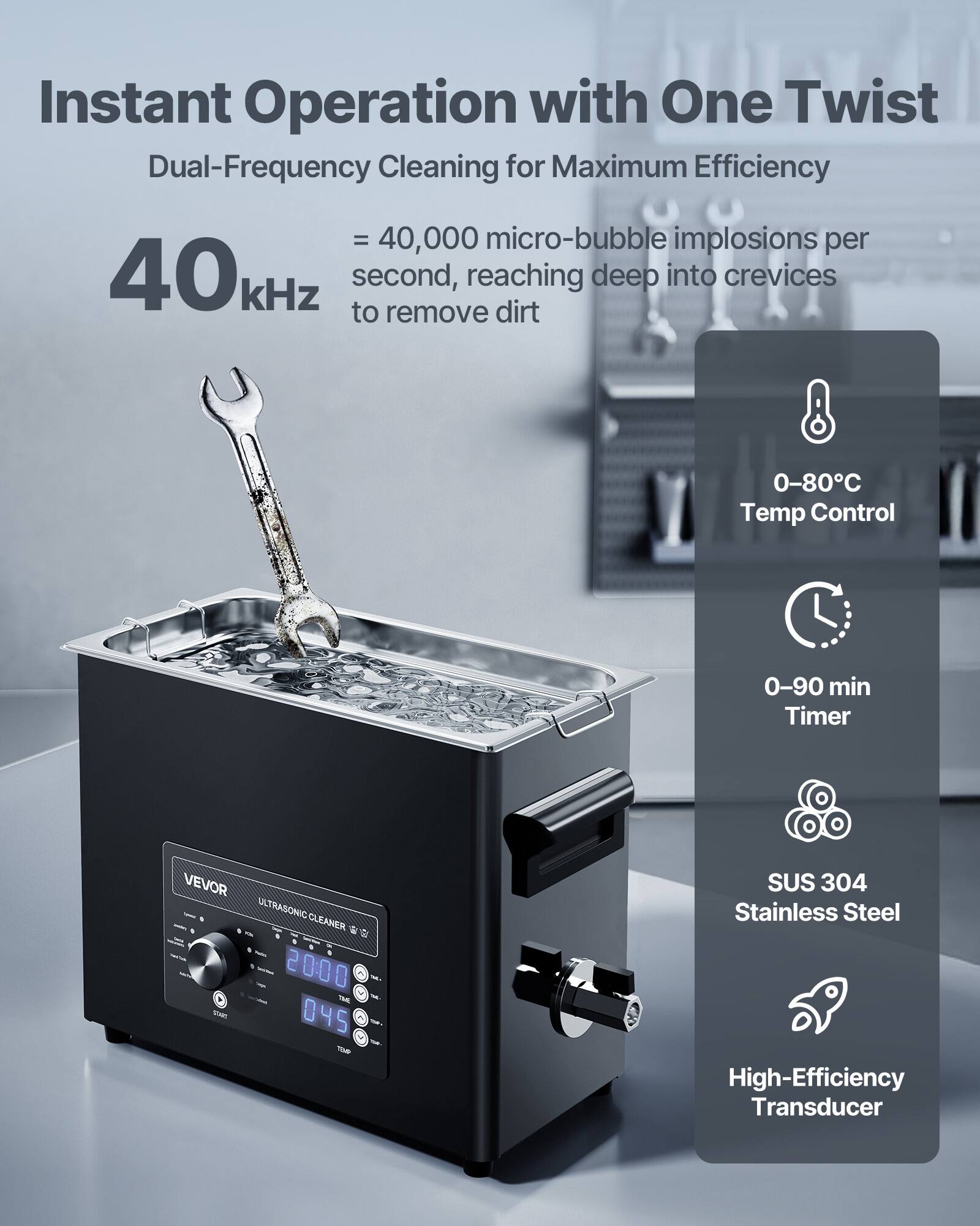 Instant Operation with One Twist  
Dual-Frequency Cleaning for Maximum Efficiency  
= 40,000 micro-bubble implosions per 40kHz second, reaching deep into crevices to remove dirt  

0-80°C Temp Control  
0-90 min Timer  

VEVOR ULTRASONIC CLEANER PUB - 5 - 2000 M  
SUS 304 Stainless Steel High-Efficiency Transducer