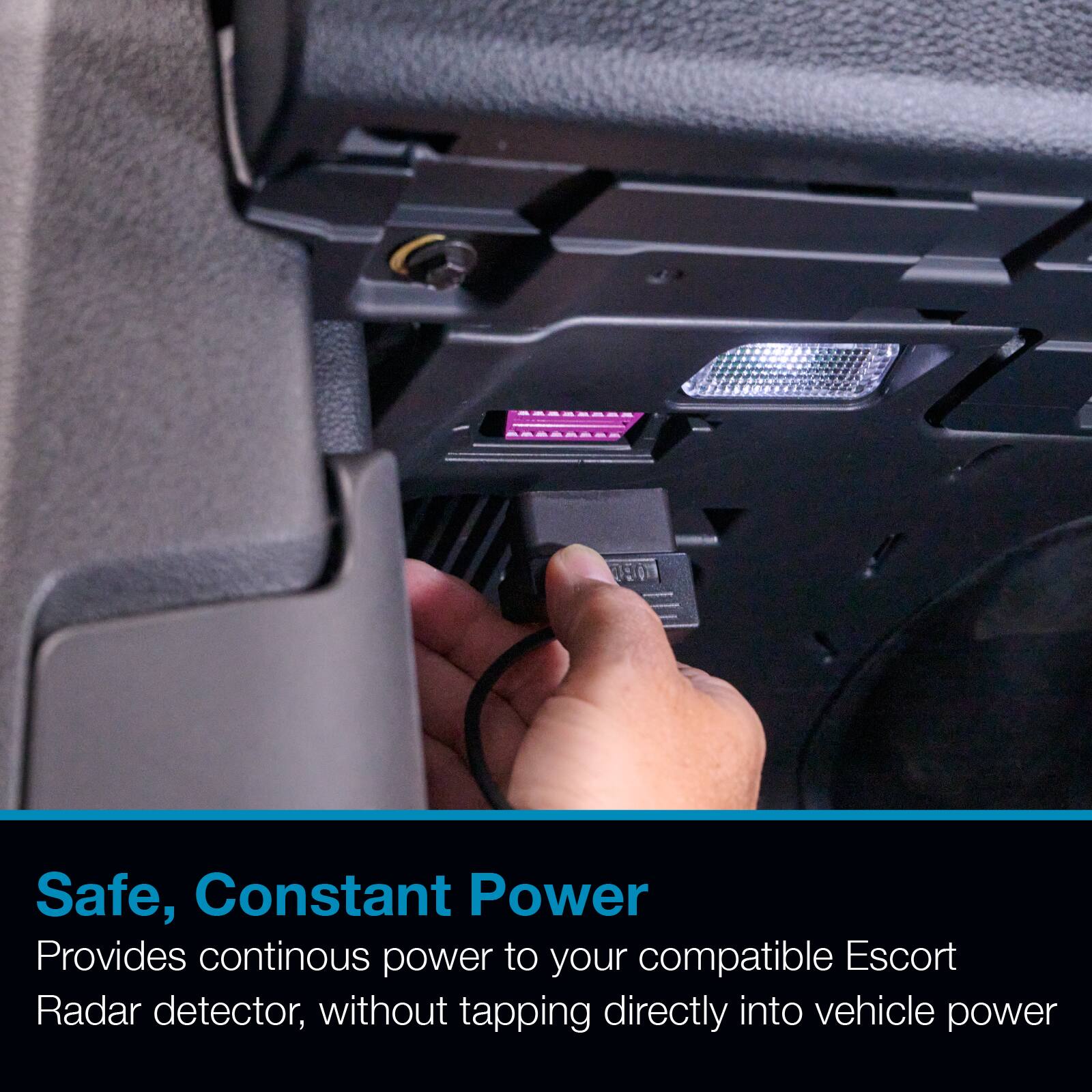 Safe, Constant Power  
Provides continuous power to your compatible Escort Radar detector, without tapping directly into vehicle power