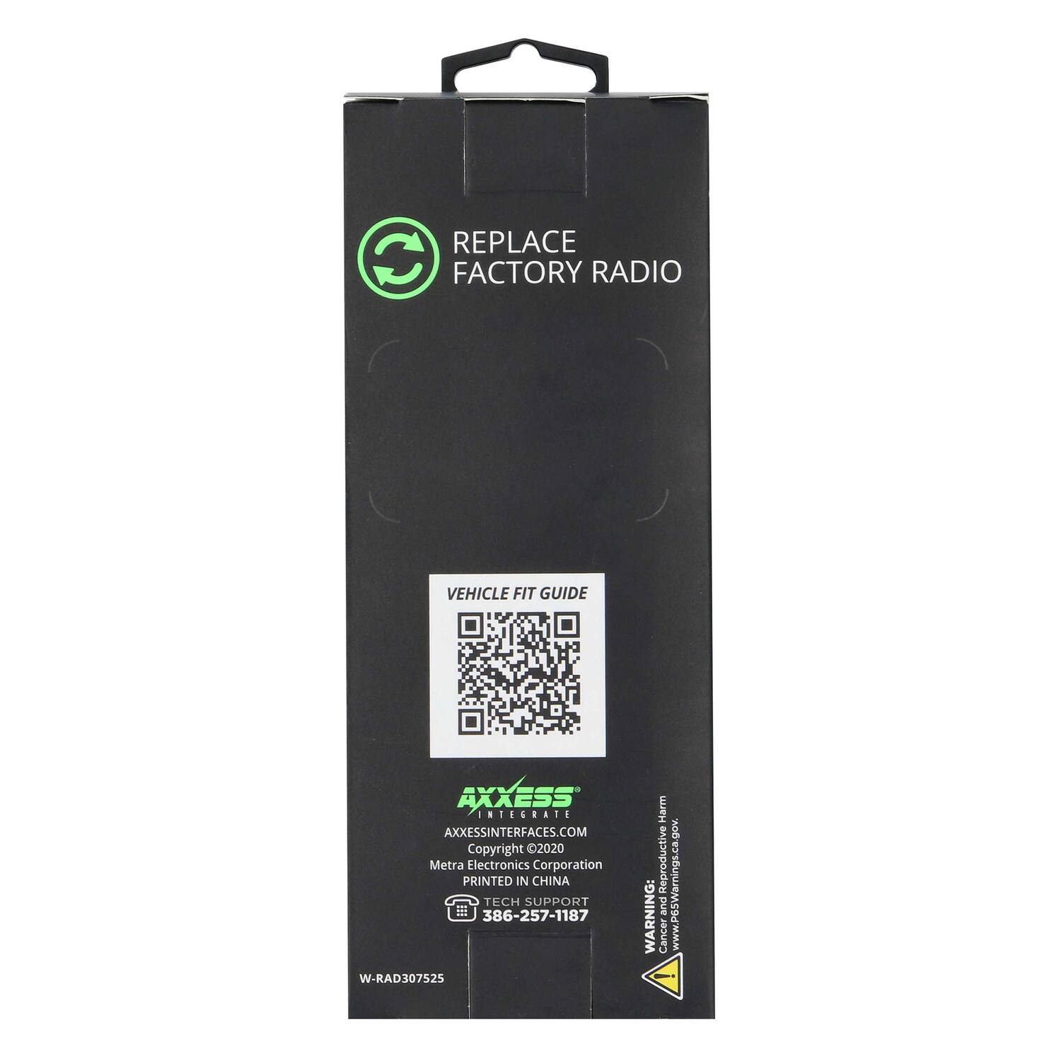 REPLACE FACTORY RADIO

VEHICLE FIT GUIDE

AXXESS
AXXESSINTERFACES.COM
Copyright 2020 Metra Electronics Corporation
PRINTED IN CHINA
TECH SUPPORT 386-257-1187

W-RAD307525

WARNING: Cancer