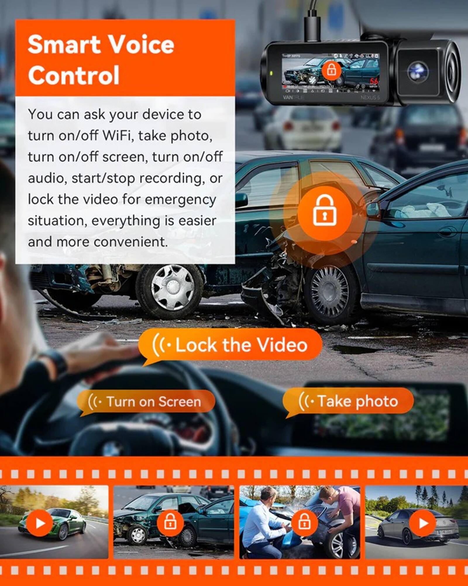 Smart Voice Control VANTILE NEXUS: You can ask your device to turn on/off WiFi, take a photo, turn on/off screen, turn on/off audio, start/stop recording, or lock the video for emergency situations. Everything is easier and more convenient.

- Lock the Video
- Turn on Screen
- Take photo