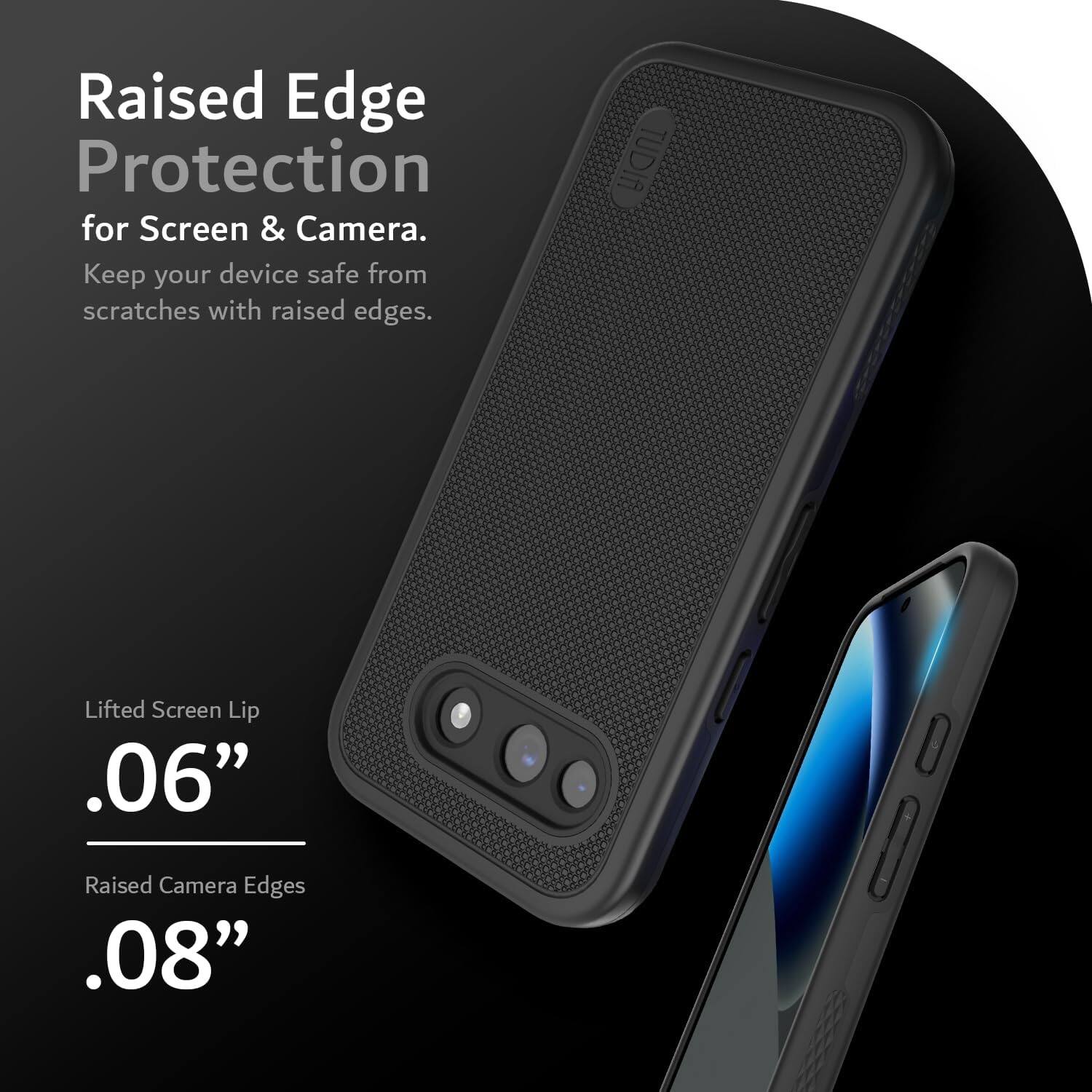 Raised Edge Protection for Screen & Camera.  
Keep your device safe from scratches with raised edges.  

Lifted Screen Lip .06"  
Raised Camera Edges .08"