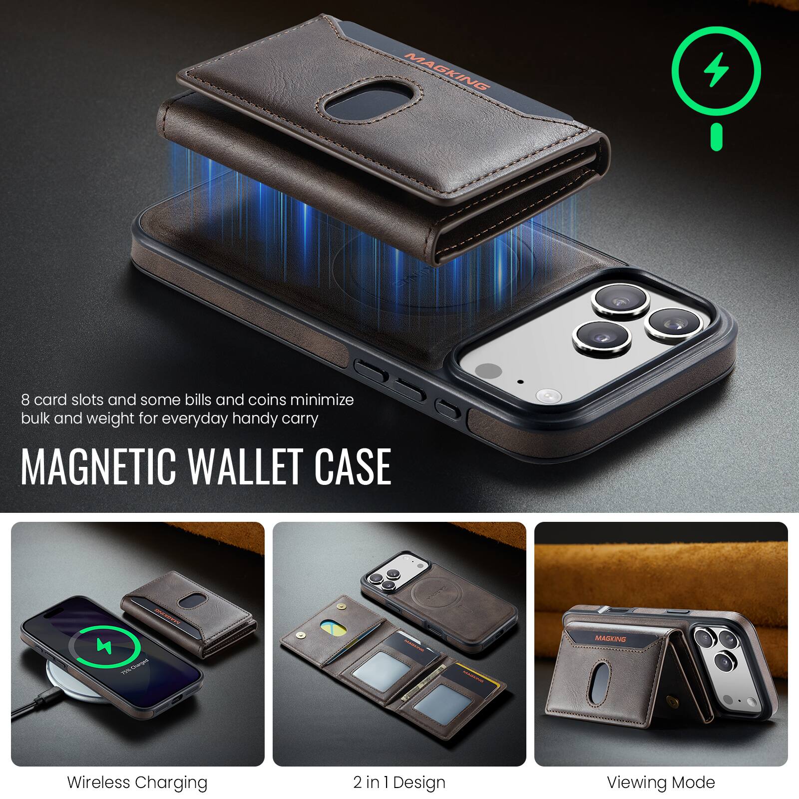 8 card slots and some bills and coins minimize bulk and weight for everyday handy carry

MAGNETIC WALLET CASE

Wireless Charging

2 in 1 Design

Viewing Mode