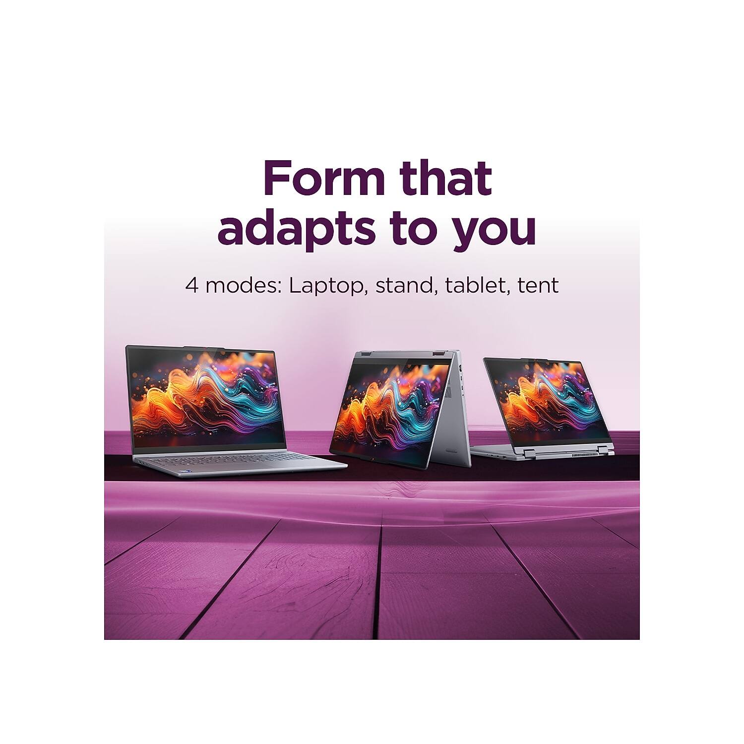 Form that adapts to you  
4 modes: Laptop, stand, tablet, tent