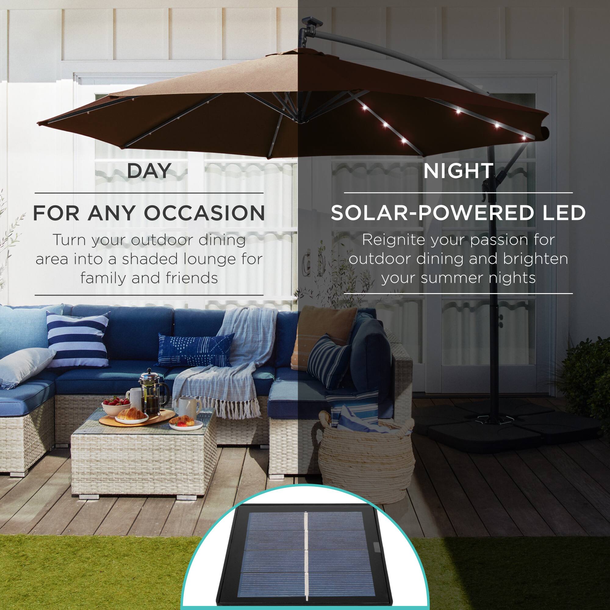 **DAY**  
FOR ANY OCCASION  
Turn your outdoor dining area into a shaded lounge for family and friends  

**NIGHT**  
SOLAR-POWERED LED  
Reignite your passion for outdoor dining and brighten your summer nights