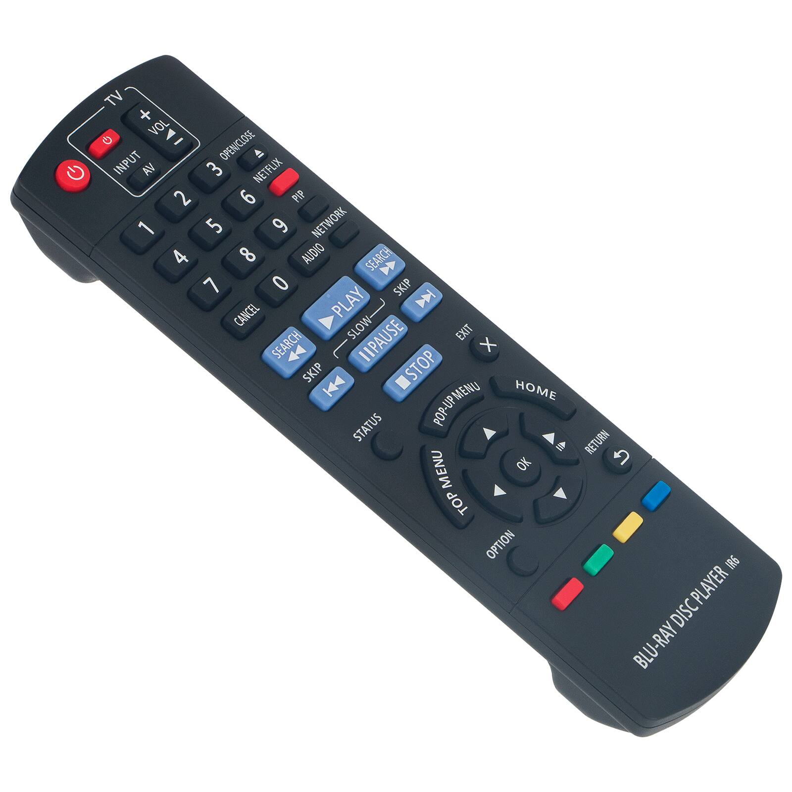 TV  
VOL +  
VOL -  
INPUT  
AV  
1  
2  
3  
4  
5  
6  
7  
8  
9  
0  
OPEN/CLOSE  
NETFLIX  
PIP  
NETWORK  
AUDIO  
SEARCH  
PLAY  
SKIP  
STOP  
MENU  
HOME  
STATUS  
POP-UP MENU  
OK  
TOP MENU  
OPTION  
RETURN  
BLU-RAY DISC PLAYER