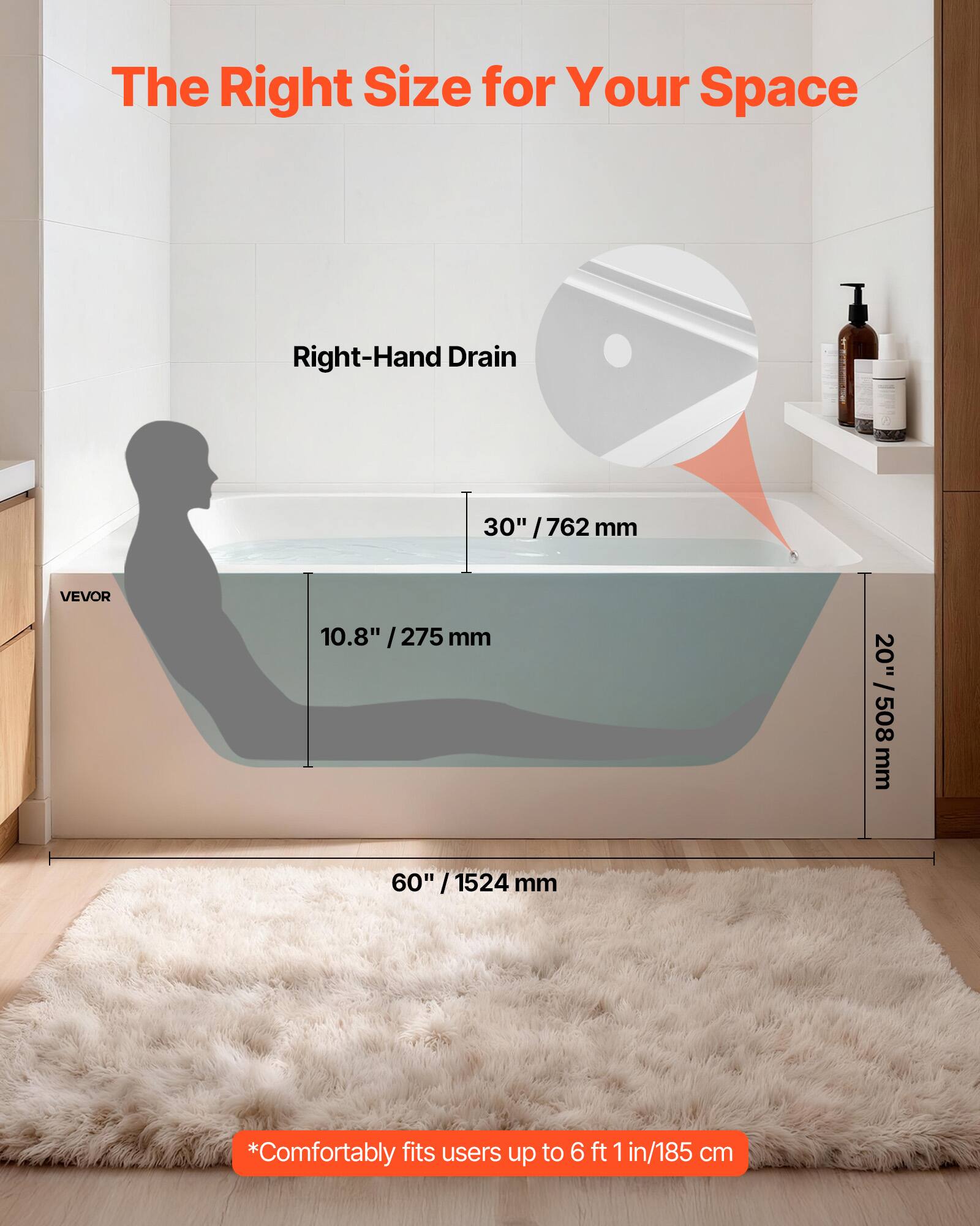 The Right Size for Your Space

Right-Hand Drain

30" / 762 mm

10.8" / 275 mm

20" / 508 mm

60" / 1524 mm

*Comfortably fits users up to 6 ft 1 in / 185 cm