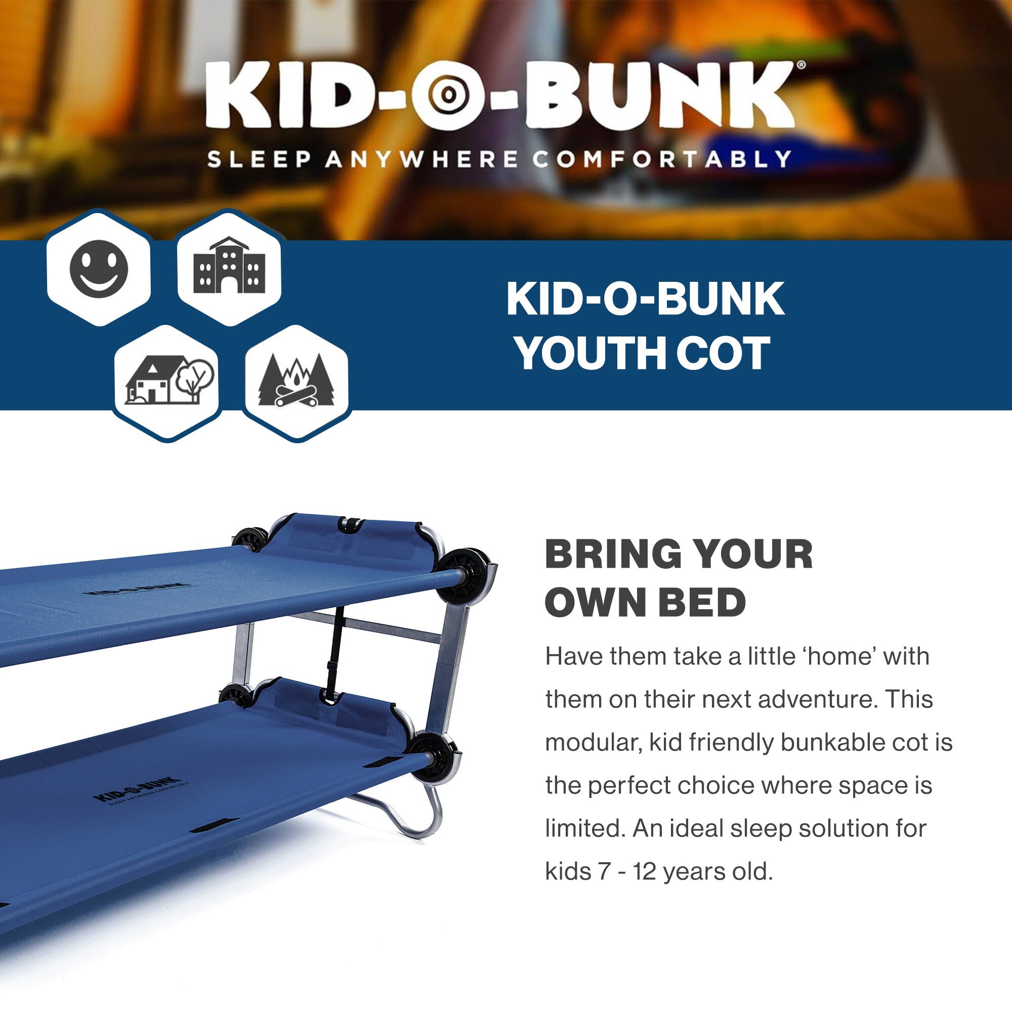 KID-O-BUNK  
SLEEP ANYWHERE COMFORTABLY  

KID-O-BUNK YOUTH COT  

BRING YOUR OWN BED  

Have them take a little 'home' with them on their next adventure. This modular, kid friendly bunkable cot is the perfect choice where space is limited. An ideal sleep solution for kids 7 - 12 years old.