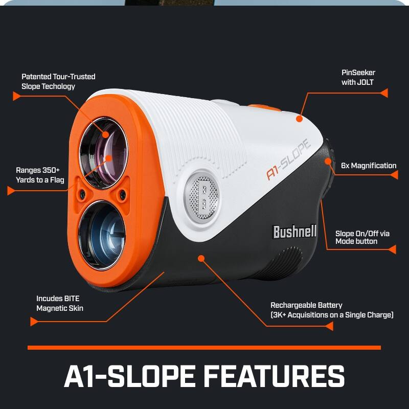 Patented Tour-Trusted Slope Technology  
PinSeeker with JOLT  
Ranges 350+ Yards to a Flag  
A1-SLOPE  
6x Magnification  
Bushnell Slope On/Off via Mode button  
Includes BITE Magnetic Skin  
Rechargeable Battery [3K+ Acquisitions on a Single Charge]  
A1-SLOPE FEATURES