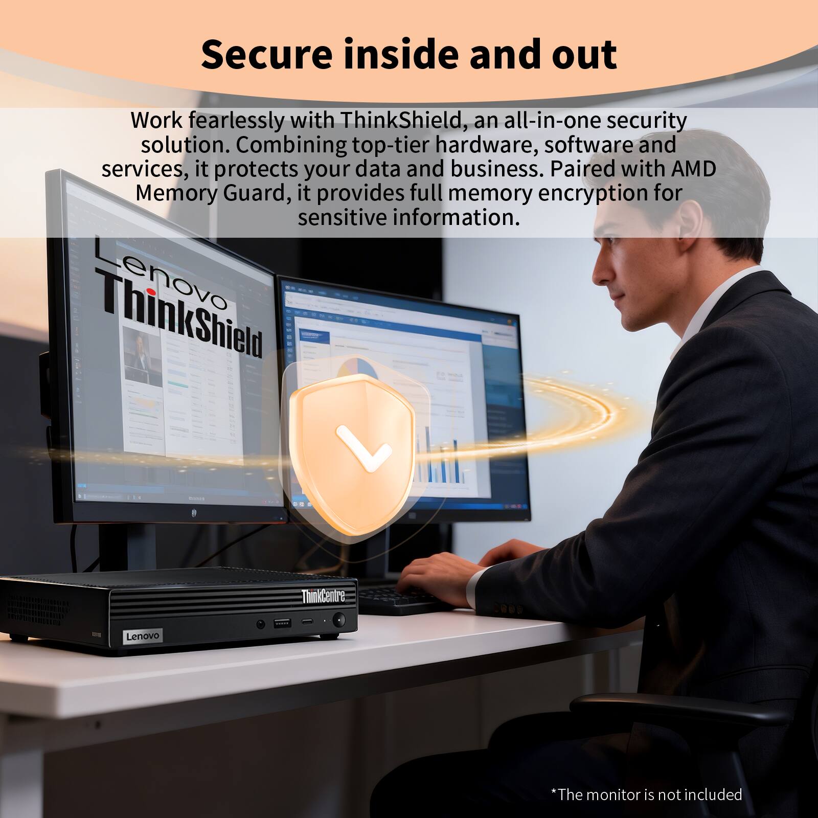 Secure inside and out

Work fearlessly with ThinkShield, an all-in-one security solution. Combining top-tier hardware, software, and services, it protects your data and business. Paired with AMD Memory Guard, it provides full memory encryption for sensitive information.

Lenovo ThinkShield - ThinkCentre

*The monitor is not included