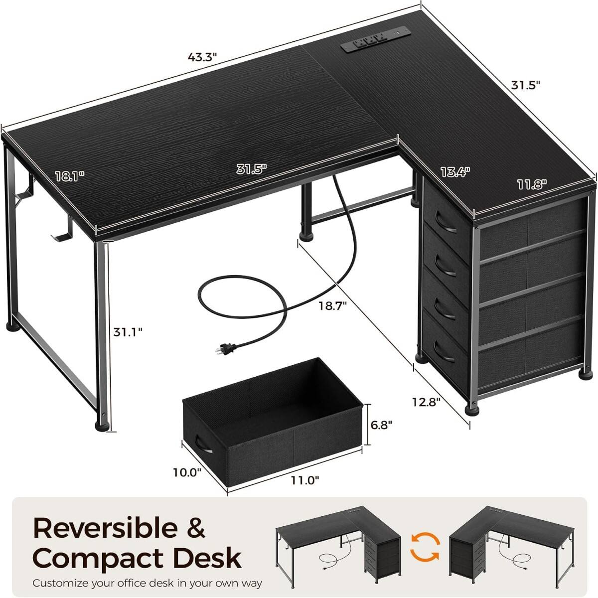 43.3"  
31.5"  
18.1"  
31.5"  
13.4"  
11.8"  
18.7"  
31.1"  
12.8"  
6.8"  
10.0"  
11.0"  

Reversible & Compact Desk  
Customize your office desk in your own way