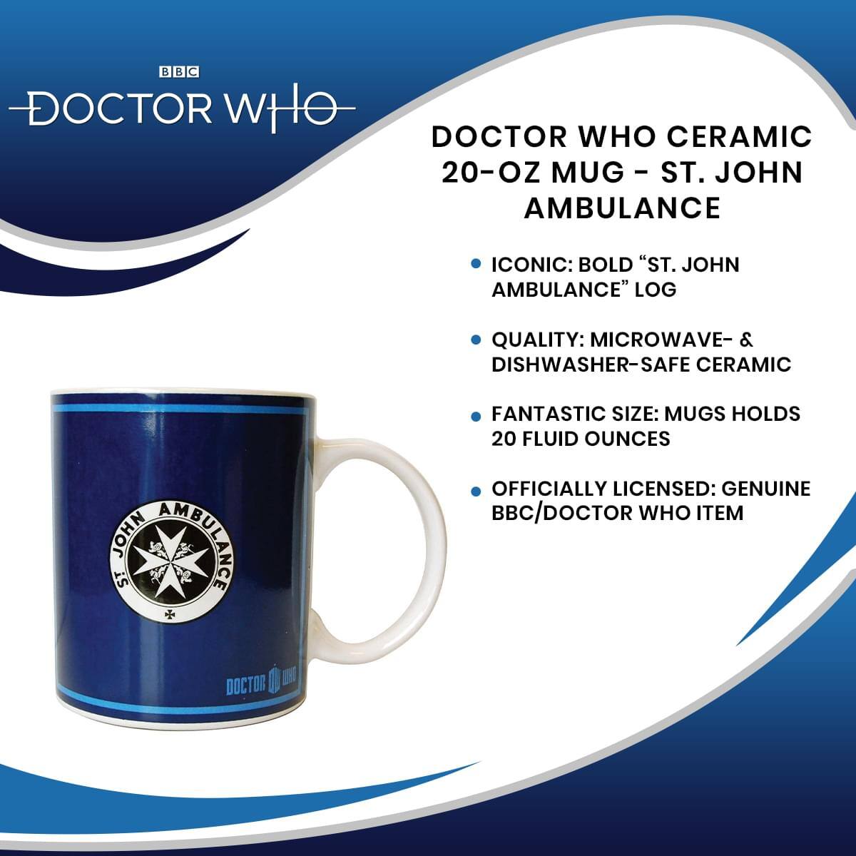 BBC DOCTOR WHO DOCTOR WHO CERAMIC 20-OZ MUG - ST. JOHN AMBULANCE

- ICONIC: BOLD "ST. JOHN AMBULANCE" LOGO
- QUALITY: MICROWAVE- & DISHWASHER-SAFE CERAMIC
- FANTASTIC SIZE: MUG HOLDS 20 FLUID OUNCES
- OFFICIALLY LICENSED: GENUINE BBC/DOCTOR WHO ITEM