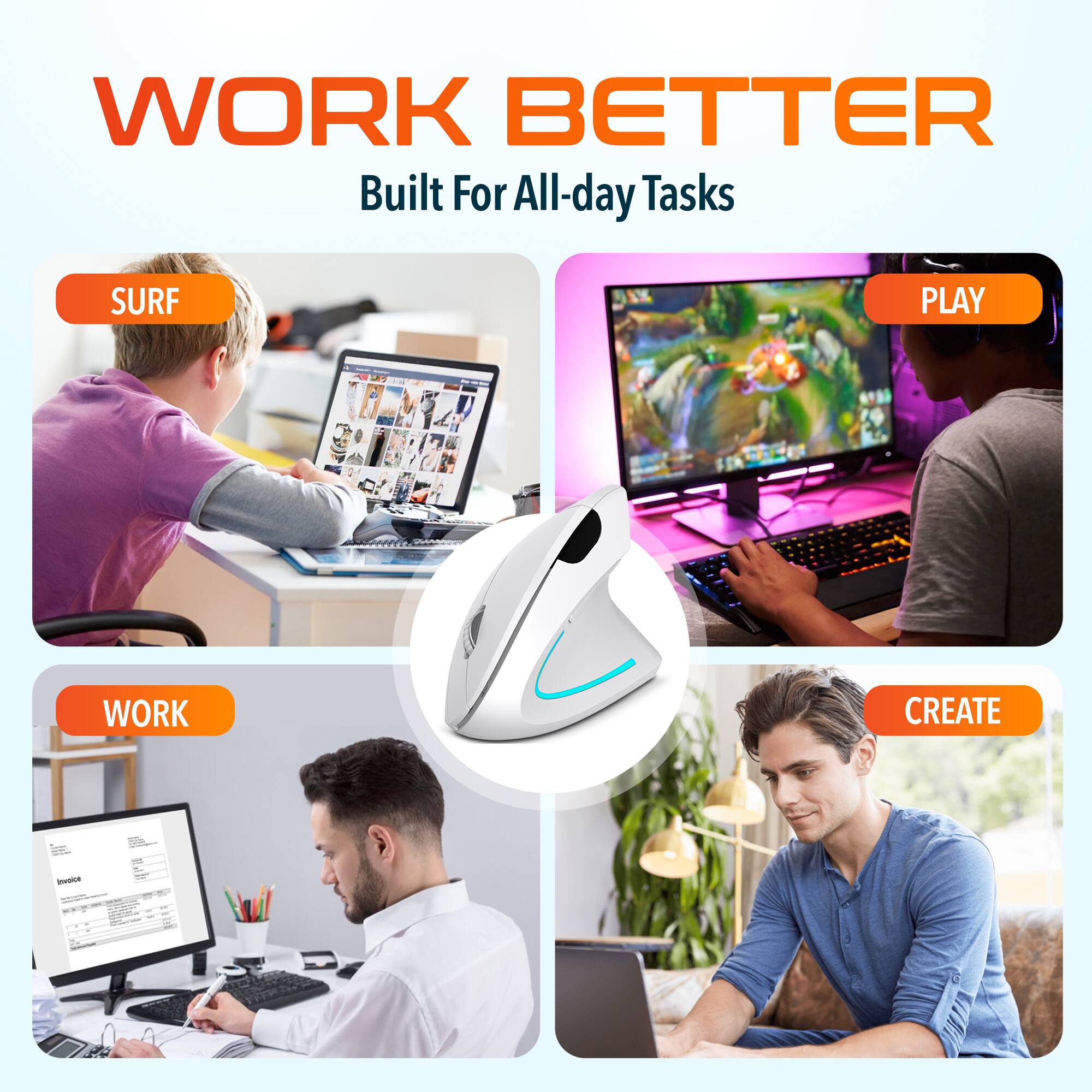 WORK BETTER  
Built For All-day Tasks  

SURF  
PLAY  
WORK  
CREATE