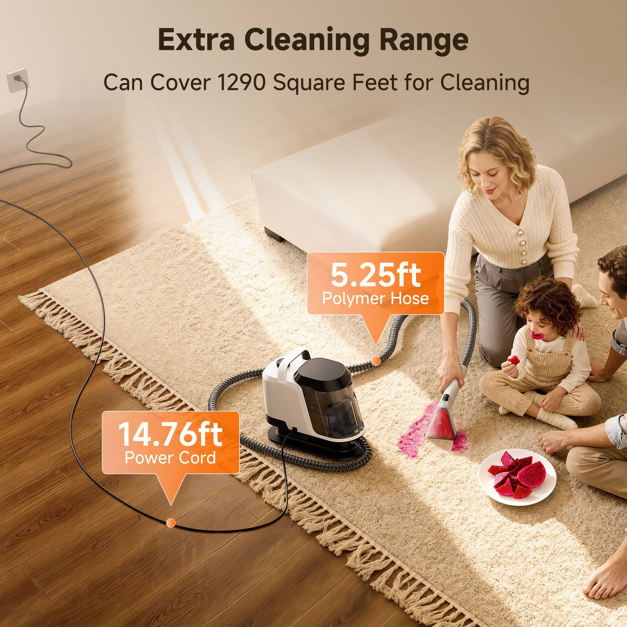 Extra Cleaning Range Can Cover 1290 Square Feet for Cleaning  
5.25ft Polymer Hose  
14.76ft Power Cord