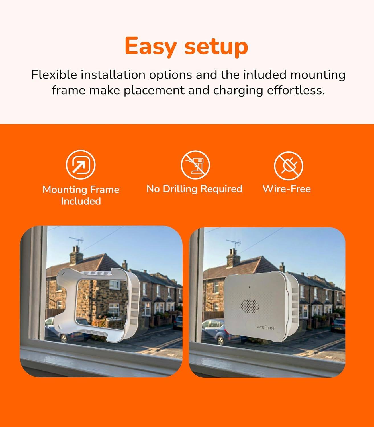 Easy setup

Flexible installation options and the included mounting frame make placement and charging effortless.

Mounting Frame Included

No Drilling Required

Wire-Free

SensForge