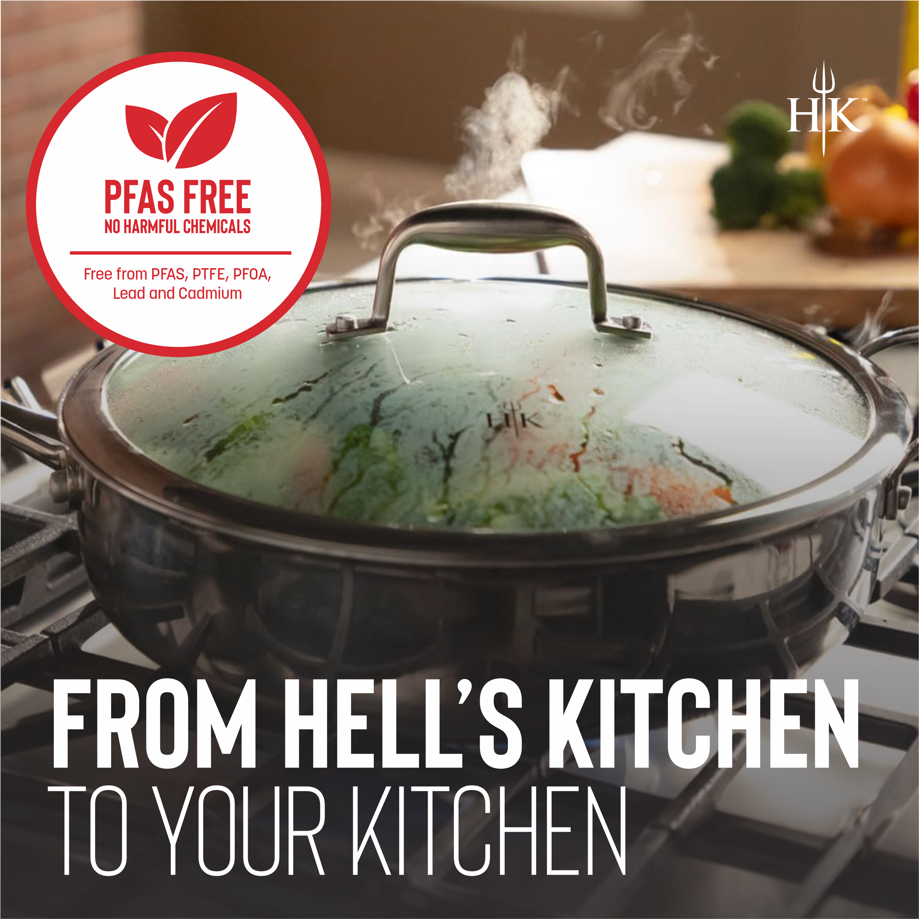 PFAS FREE  
NO HARMFUL CHEMICALS  
Free from PFAS, PTFE, PFOA, Lead and Cadmium  

FROM HELL'S KITCHEN  
TO YOUR KITCHEN
