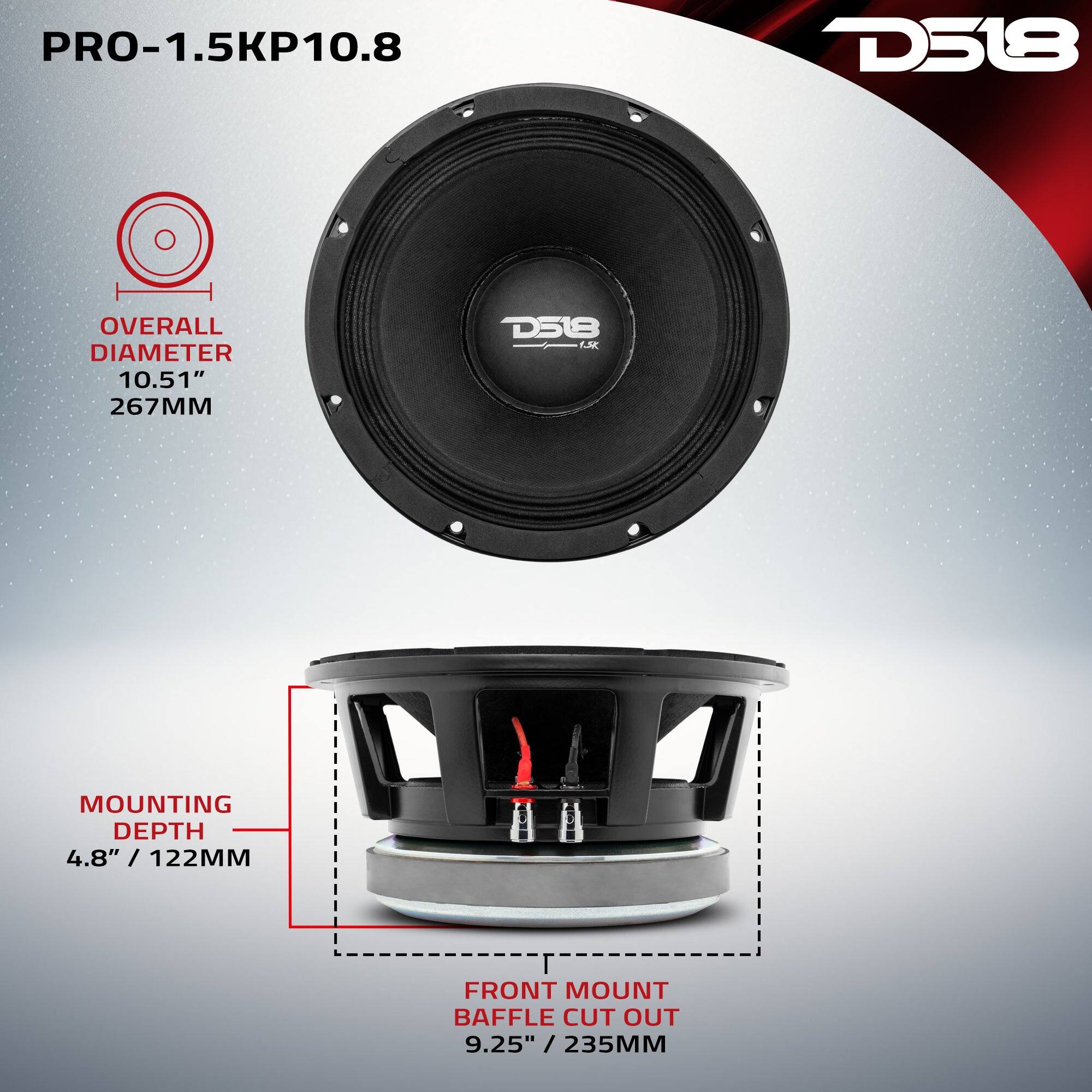 PRO-1.5KP10.8  
D518  
OVERALL DIAMETER 10.51" / 267MM  
MOUNTING DEPTH 4.8" / 122MM  
FRONT MOUNT BAFFLE CUT OUT 9.25" / 235MM