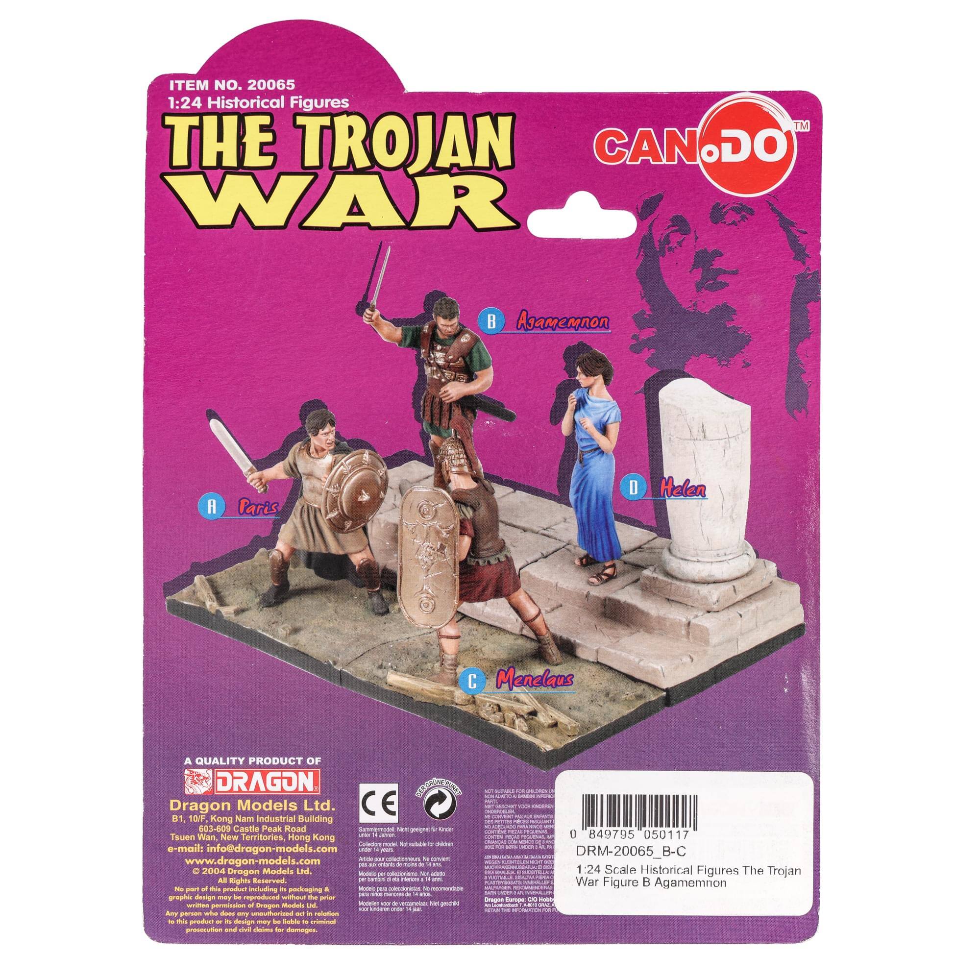 **ITEM NO. 20065**  
1:24 Historical Figures  
**THE TROJAN WAR**  

A. Paris  
B. Agamemnon  
C. Menelaus  
D. Helen  

**CAN DO™**  

A QUALITY PRODUCT OF  
**DRAGON**  
Dragon Models Ltd.  
B1, 10F, Kong Nam Industrial Building  
93-609 Castle Peak Road  
Tsuen Wan, New Territories  
Hong Kong  
e-mail: info@dragon-models.com  
www.dragon-models.com  

© 2004 Dragon Models Ltd.  
All Rights Reserved.  
Design & Production: Dragon Models Ltd.  
Any unauthorized reproduction or design is strictly prohibited.  

**CE**  
**B1**  

**0 849795 050117**  
**DRM-20065 B-C**  
1:24 Scale Historical Figures The Trojan War Figure B Agamemnon  

**1.24 Scale Historical Figures The Trojan War Figure B Agamemnon**