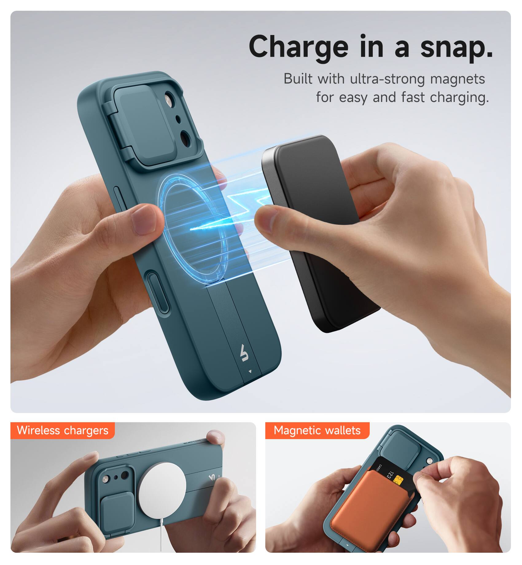 Charge in a snap.  
Built with ultra-strong magnets for easy and fast charging.  

Wireless chargers  
Magnetic wallets