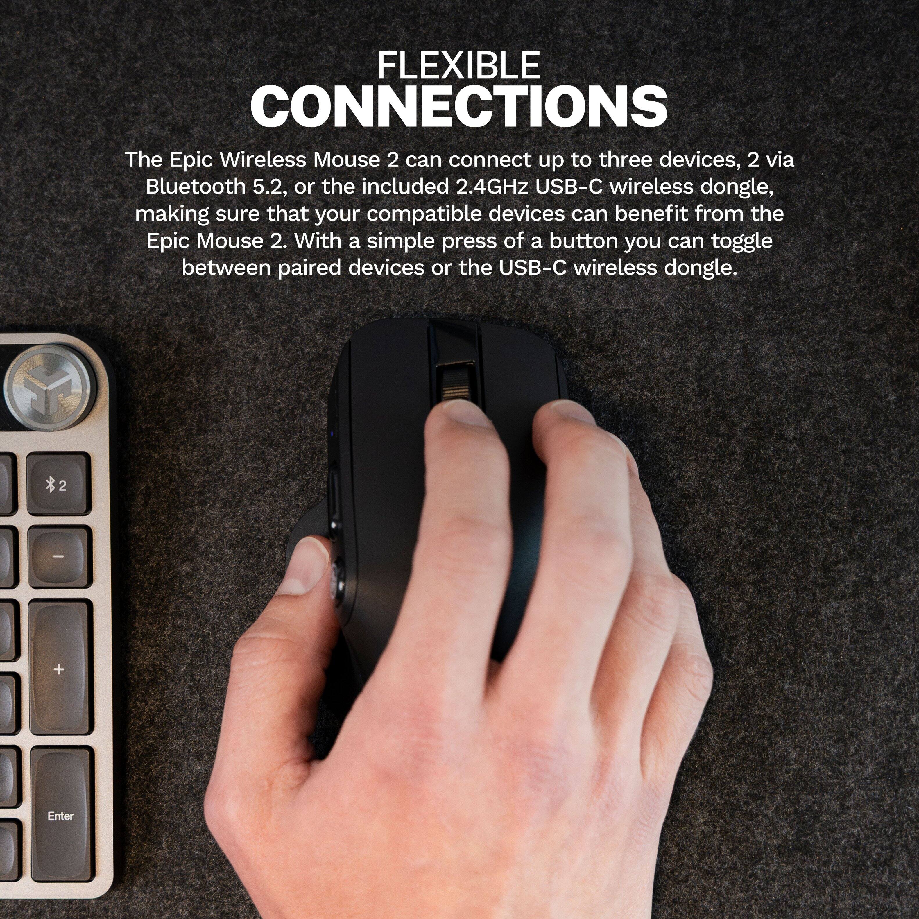 FLEXIBLE CONNECTIONS

The Epic Wireless Mouse 2 can connect up to three devices, 2 via Bluetooth 5.2, or the included 2.4GHz USB-C wireless dongle, making sure that your compatible devices can benefit from the Epic Mouse 2. With a simple press of a button you can toggle between paired devices or the USB-C wireless dongle.