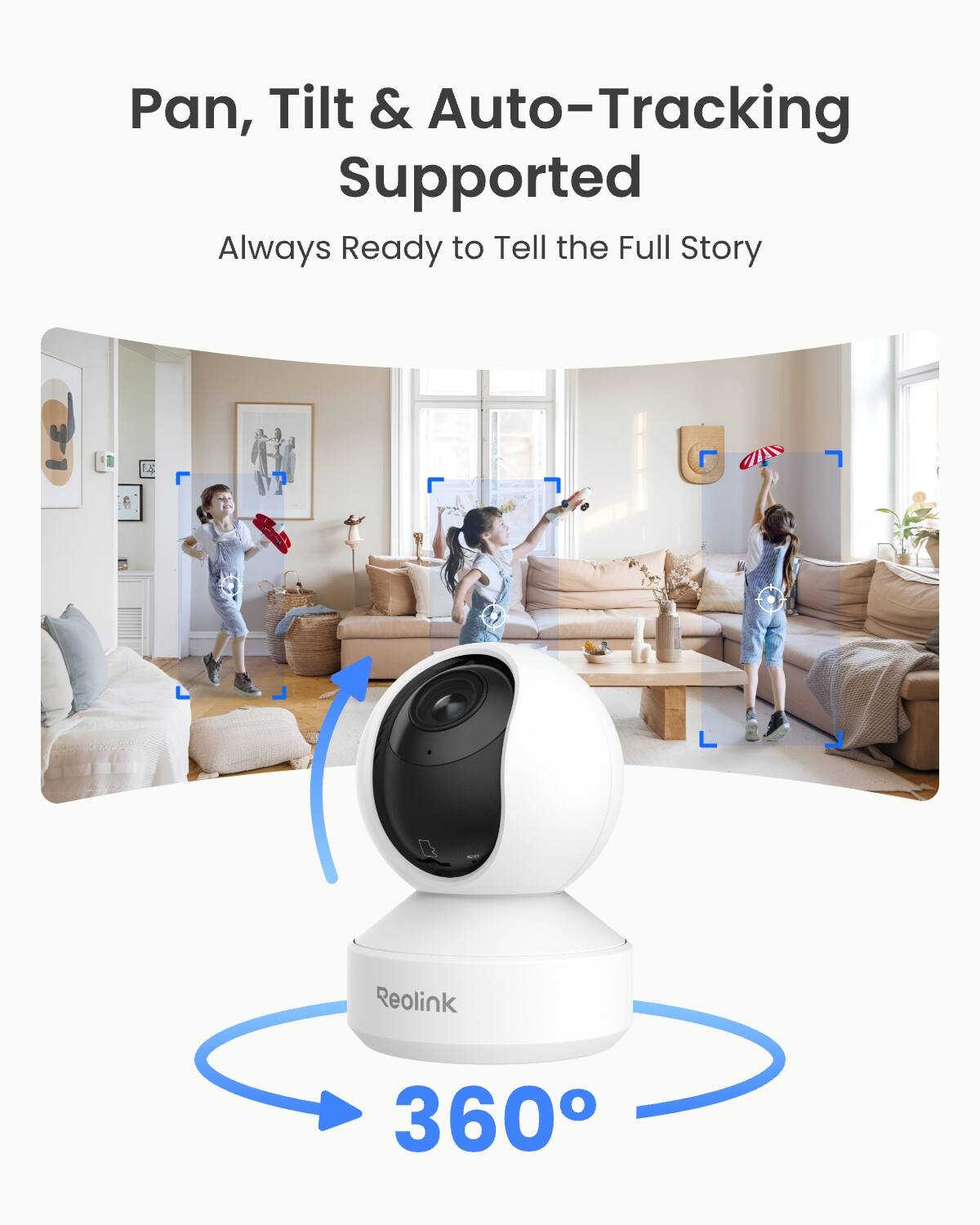 Pan, Tilt & Auto-Tracking Supported  
Always Ready to Tell the Full Story  

Reolink  
360°