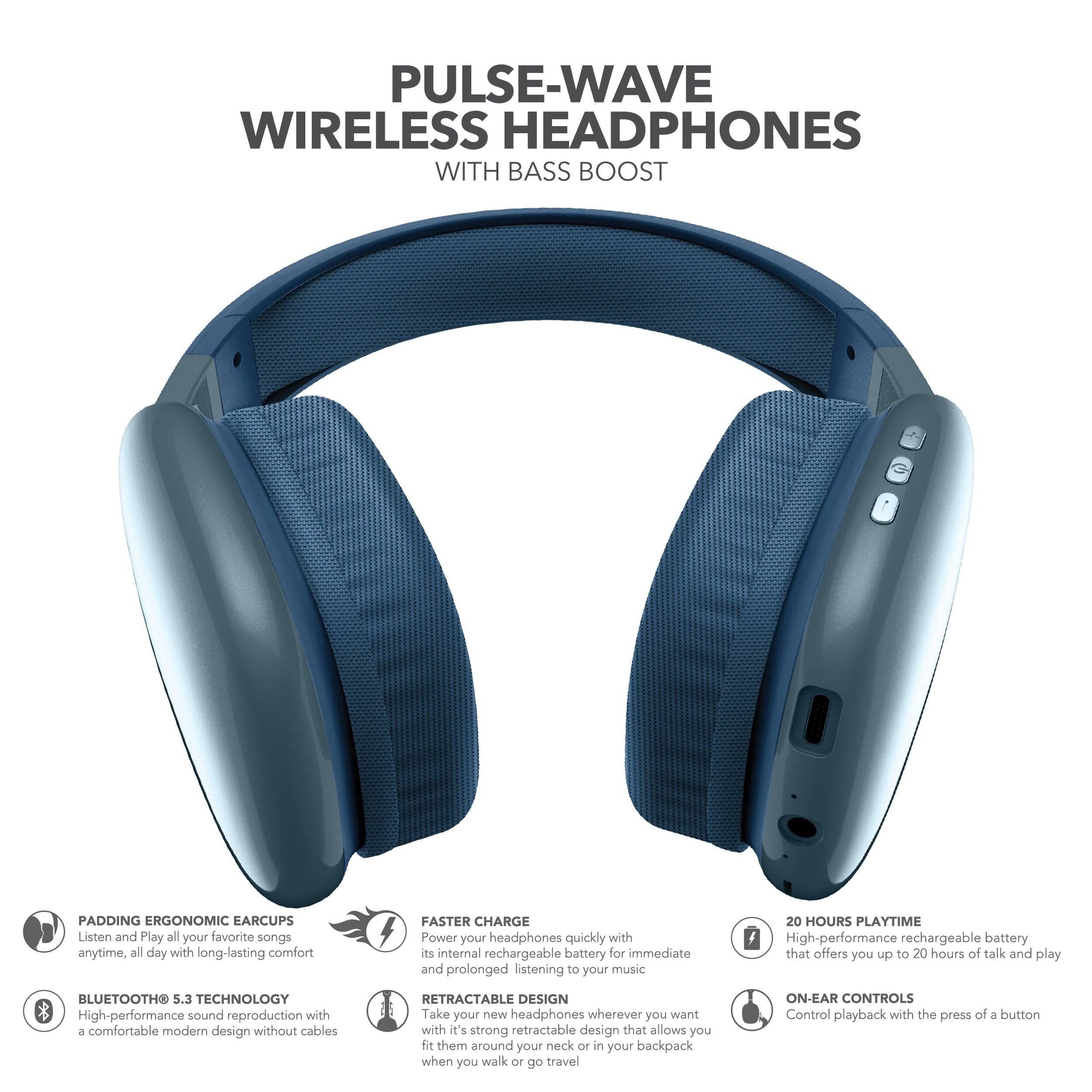PULSE-WAVE WIRELESS HEADPHONES WITH BASS BOOST

PADDING ERGONOMIC EAR CUPS
Listen and play all your favorite songs anytime, all day with long-lasting comfort.

BLUETOOTH 5.3 TECHNOLOGY
High-performance sound reproduction with a comfortable modern design without cables.

FASTER CHARGE
Power your headphones quickly with its internal rechargeable battery for immediate and prolonged listening to your music.

20 HOURS PLAYTIME
High-performance rechargeable battery that offers you up to 20 hours of talk and play.

RETRACTABLE DESIGN
Take your new headphones wherever you want with its strong retractable design that allows you to fit them around your neck or in your backpack when you walk or go travel.

ON-EAR CONTROLS
Control playback with the press of a button.