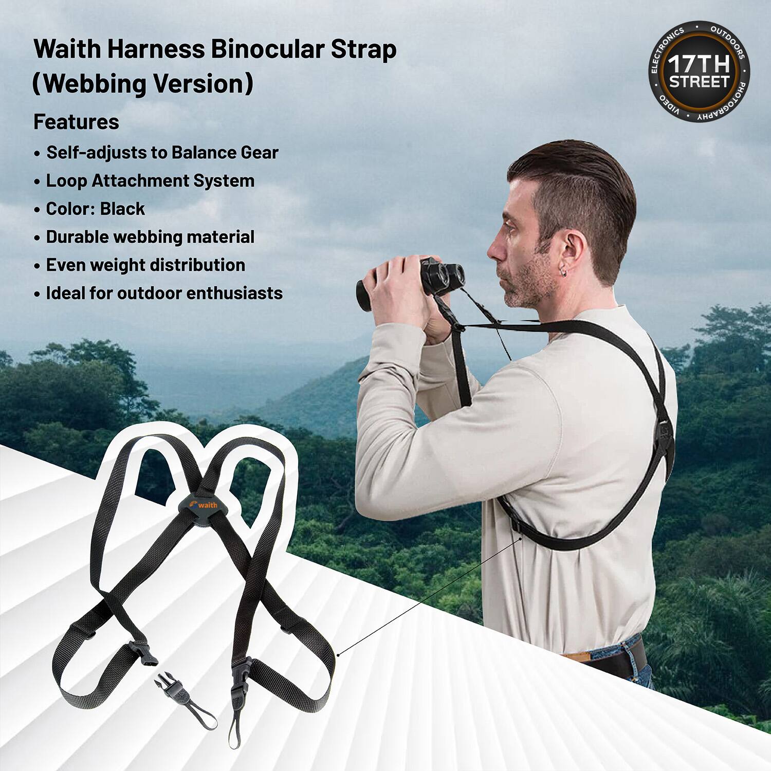 Waith Harness Binocular Strap (Webbing Version)

Features
- Self-adjusts to Balance Gear
- Loop Attachment System
- Color: Black
- Durable webbing material
- Even weight distribution
- Ideal for outdoor enthusiasts

ELECTRONICS OUTDOORS
17TH STREET
AIDEO PHOTOGRAPHY
