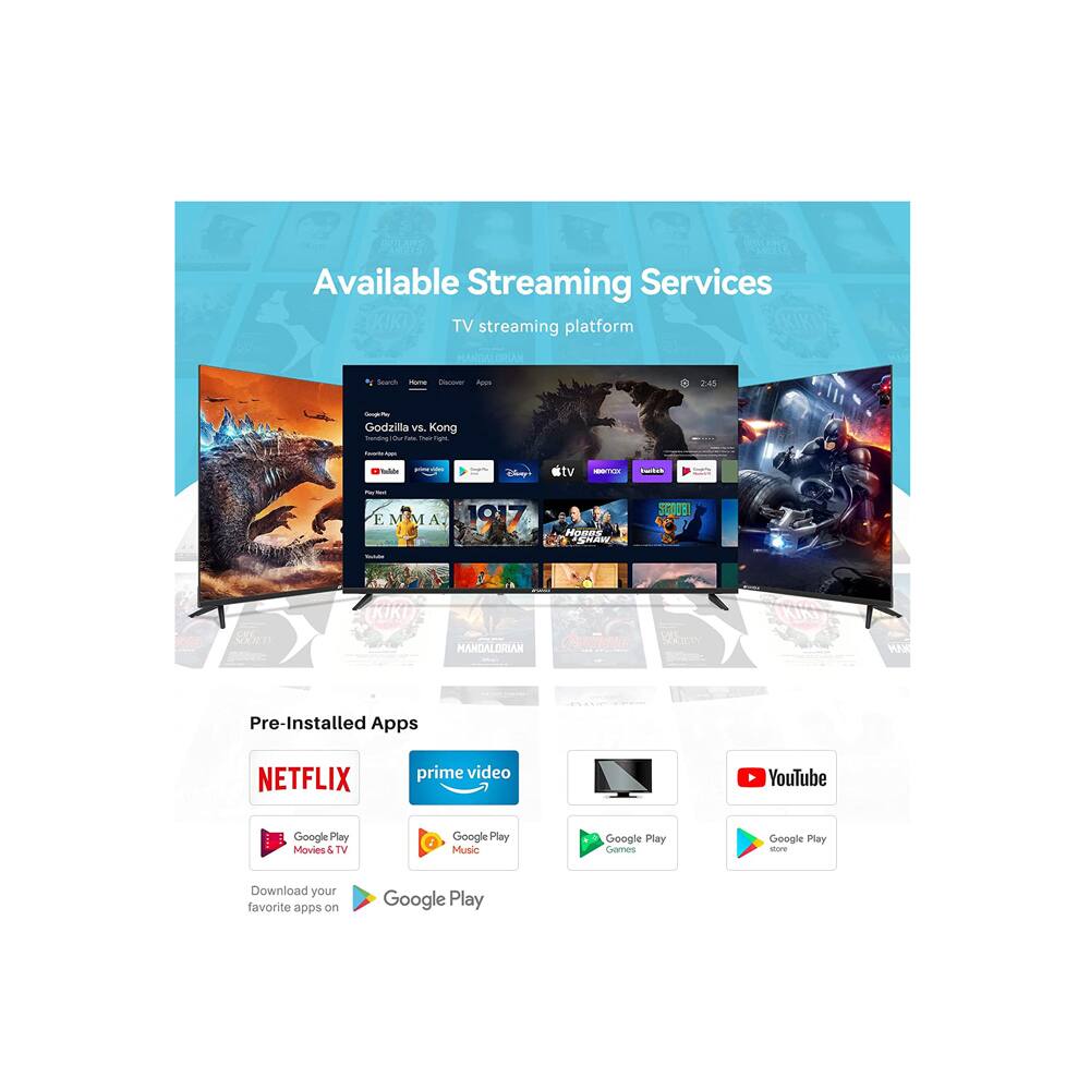 Available Streaming Services  
TV streaming platform  

Pre-Installed Apps  
NETFLIX  
prime video  
YouTube  
Google Play Movies & TV  
Google Play Music  
Google Play Games  
Google Play Store  

Download your favorite apps on Google Play