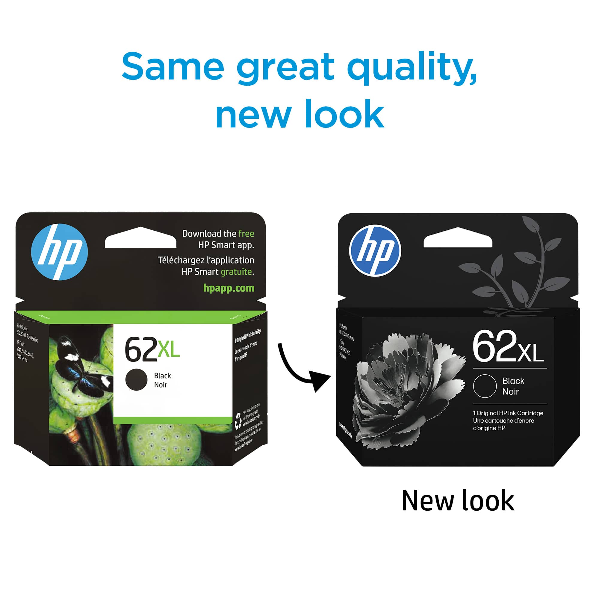 Same great quality, new look
Download the free HP Smart app.
Téléchargez l'application HP Smart gratuite.
hpapp.com
62XL
Black Noir
New look
62XL
Black Noir
1 Original HP Ink Cartridge d'origine HP