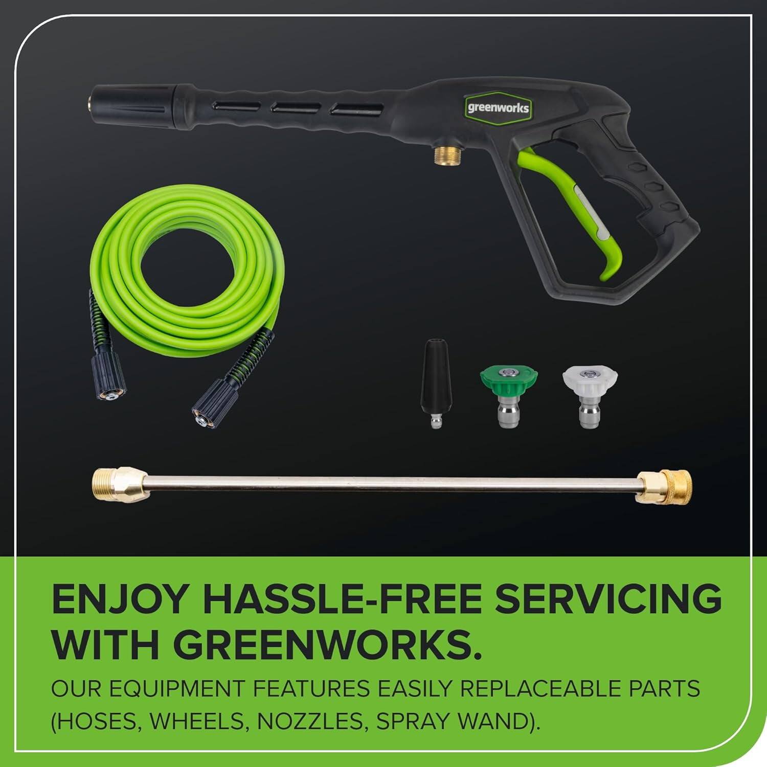 ENJOY HASSLE-FREE SERVICING WITH GREENWORKS.

OUR EQUIPMENT FEATURES EASILY REPLACEABLE PARTS (HOSES, WHEELS, NOZZLES, SPRAY WAND).