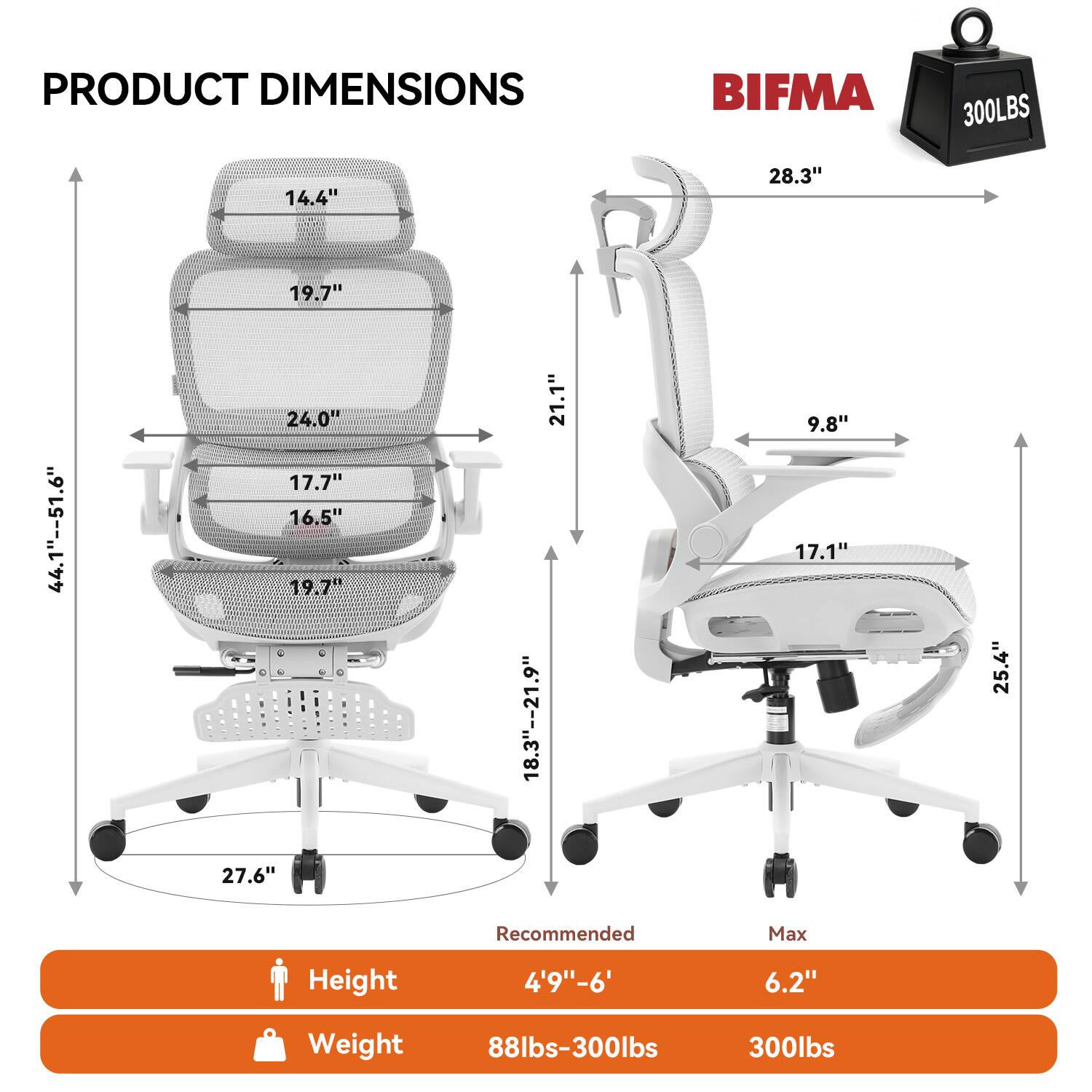 PRODUCT DIMENSIONS

BIFMA 300LBS

14.4"  
28.3"  
19.7"  
44.1"--51.6"  
24.0"  
17.7"  
16.5"  
19.7"  
21.1"  
18.3"--21.9"  
9.8"  
17.1"  
25.4"  
27.6"

Recommended Max Height 4'9"-6' 6.2"  
Weight 88lbs-300lbs 300lbs