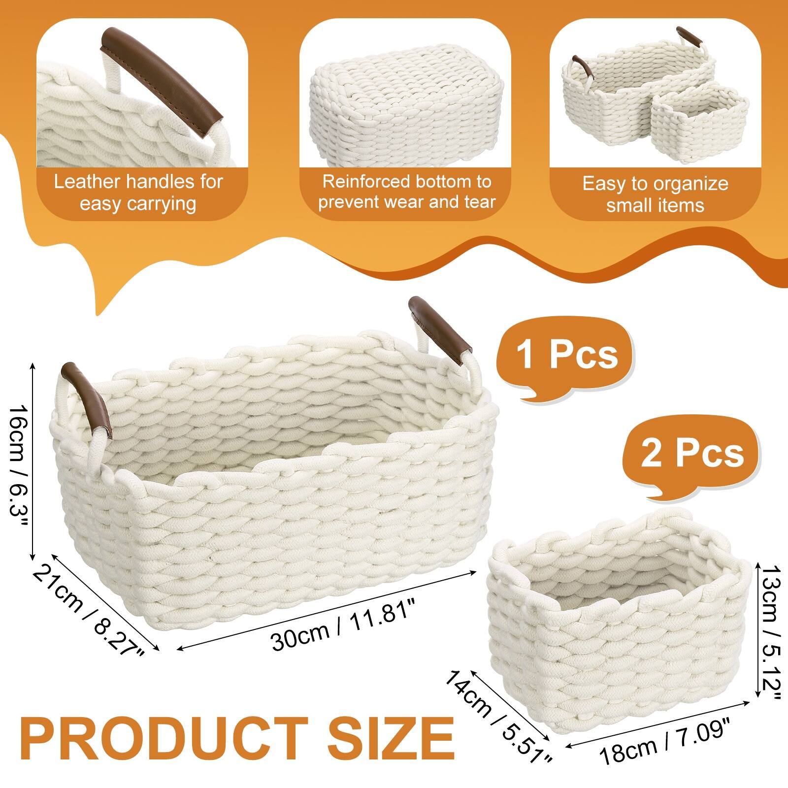 Leather handles for easy carrying  
Reinforced bottom to prevent wear and tear  
Easy to organize small items  

1 Pcs  
16cm / 6.3"  
21cm / 8.27"  
30cm / 11.81"  

2 Pcs  
13cm / 5.12"  
14cm / 5.51"  
18cm / 7.09"  

PRODUCT SIZE