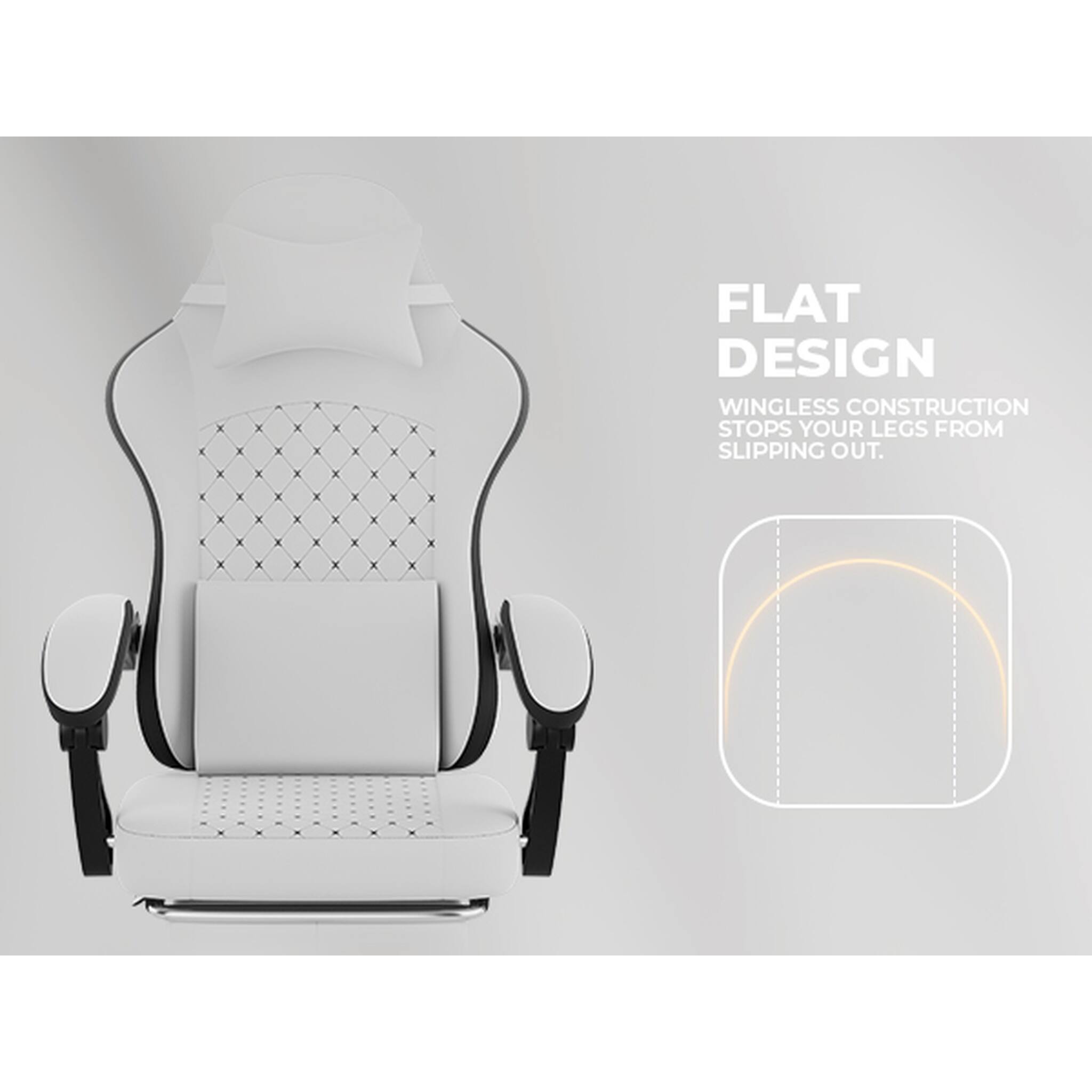 FLAT DESIGN  
WINGLESS CONSTRUCTION STOPS YOUR LEGS FROM SLIPPING OUT.