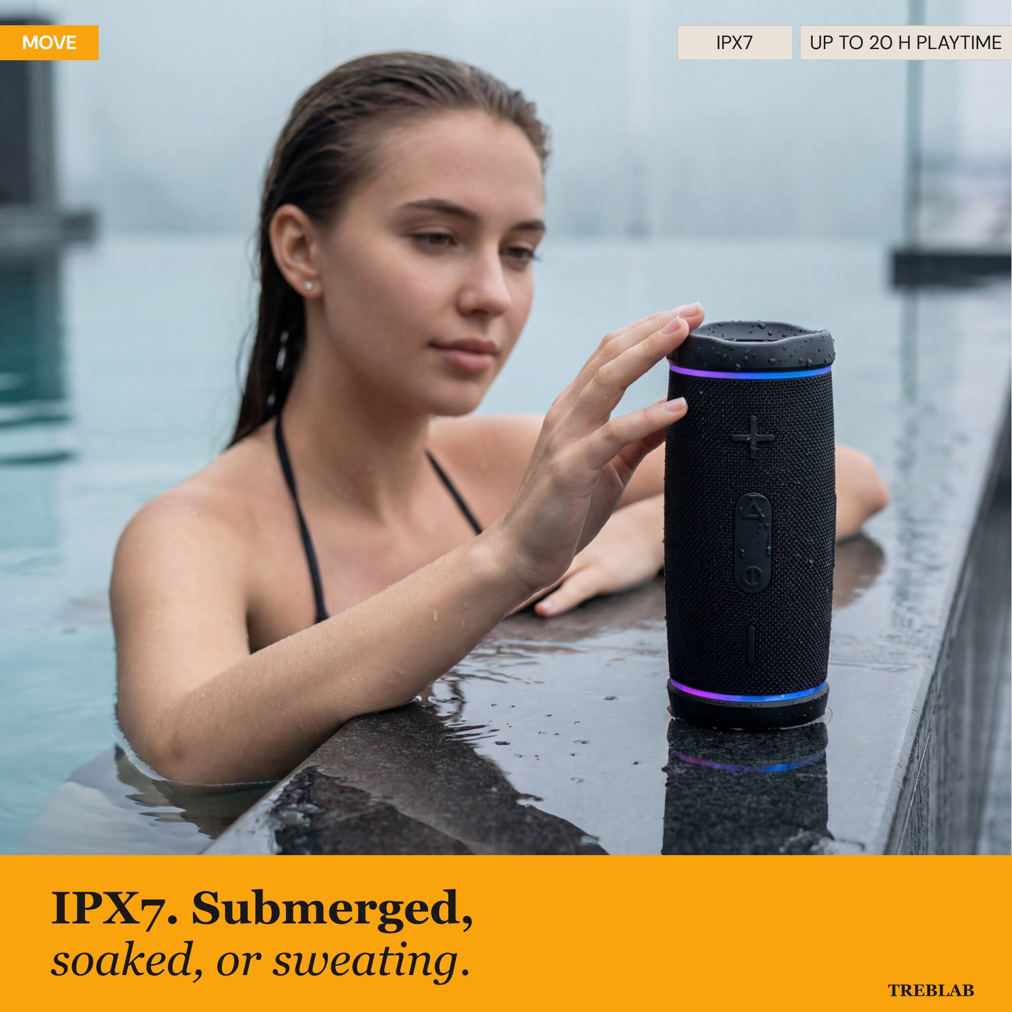 MOVE IPX7 UP TO 20 H PLAYTIME. IPX7. Submerged, soaked, or sweating. TREBLAB