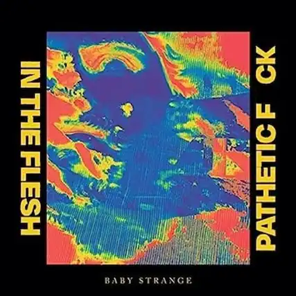 IN THE FLESH
BABY STRANGE
PATHETIC F CK