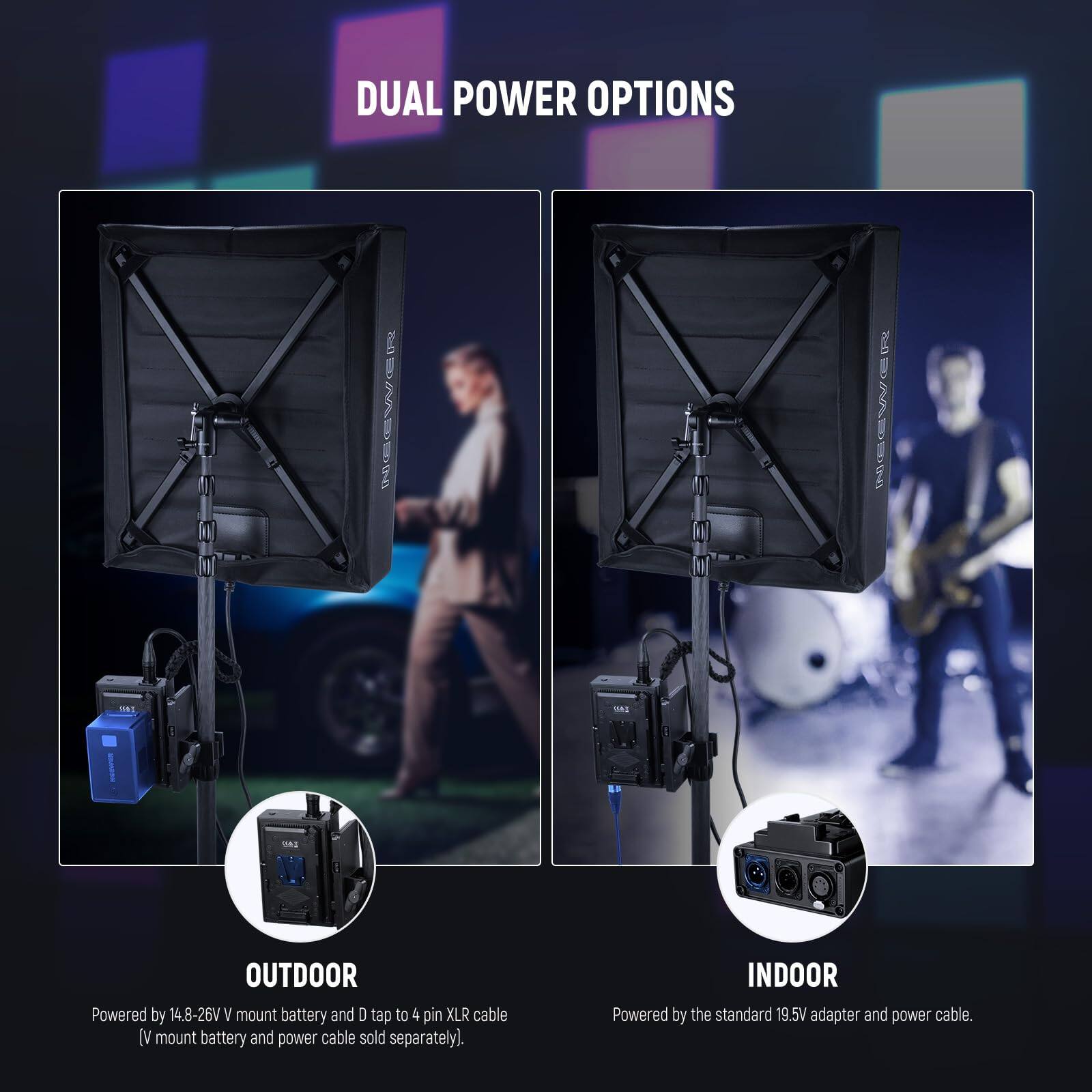 DUAL POWER OPTIONS

OUTDOOR
Powered by 14.8-26V V mount battery and D tap to 4 pin XLR cable (V mount battery and power cable sold separately).

INDOOR
Powered by the standard 19.5V adapter and power cable.