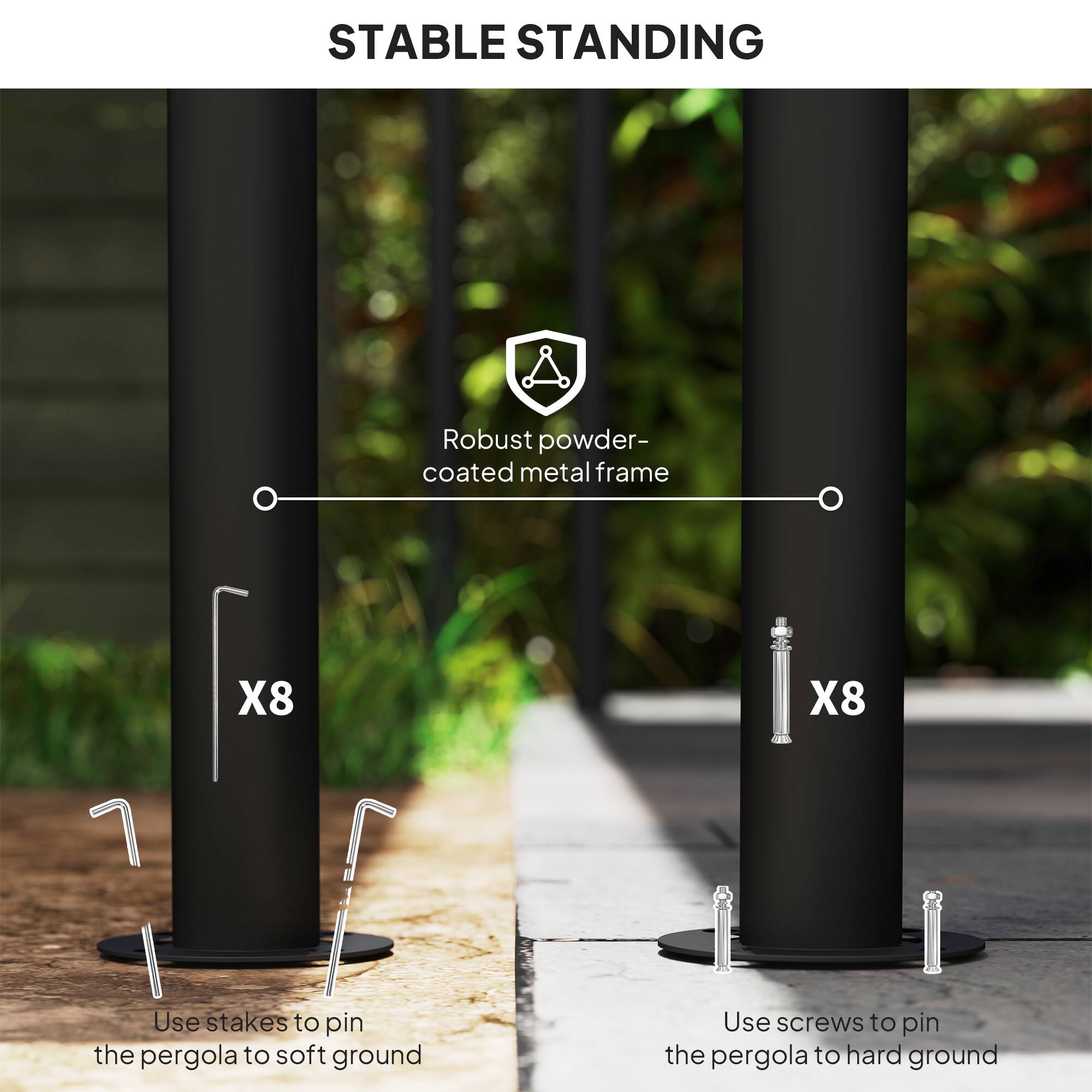 STABLE STANDING
Robust powder-coated metal frame
X8
X8
Use stakes to pin the pergola to soft ground
Use screws to pin the pergola to hard ground
